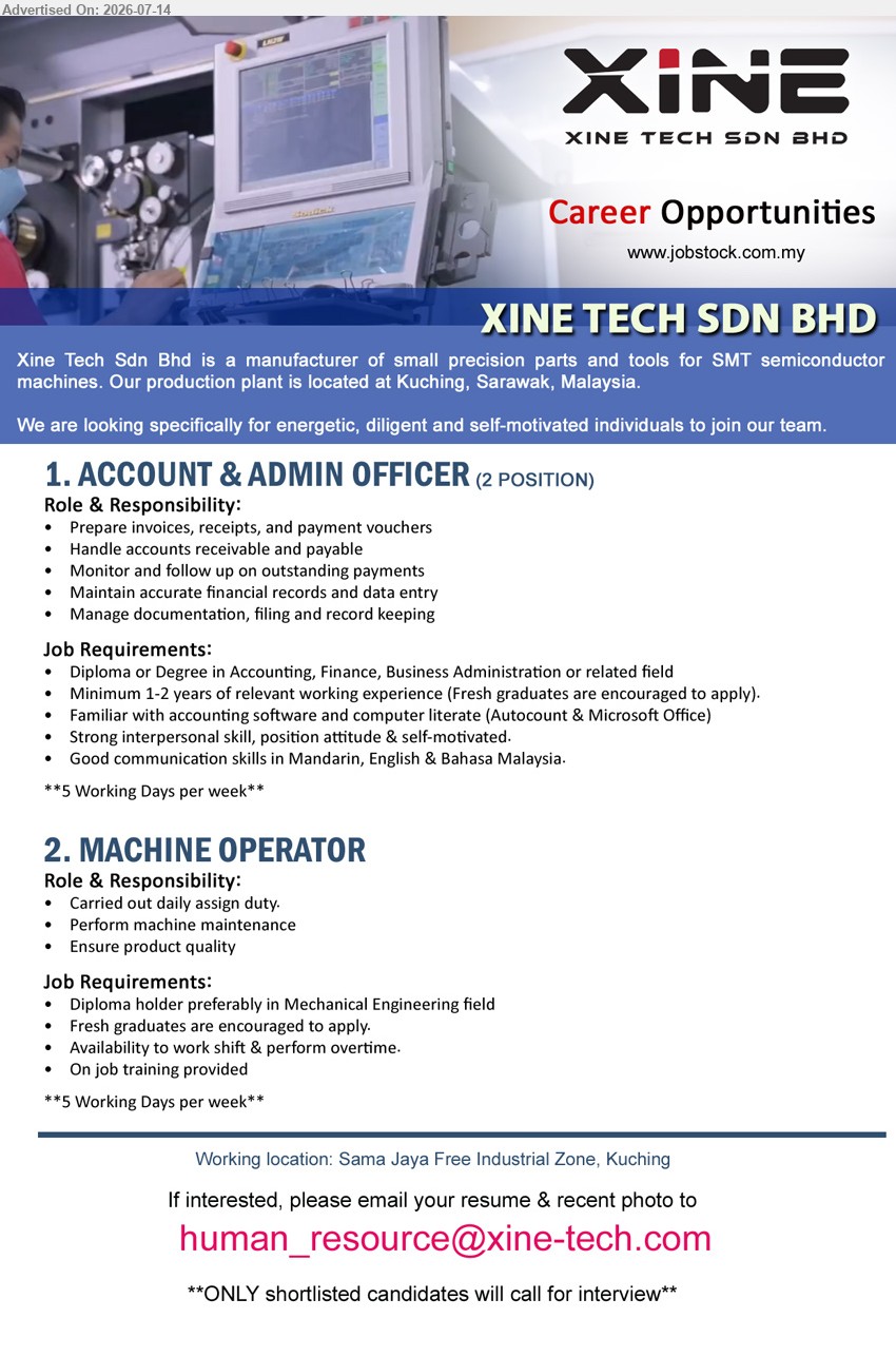 XINE TECH SDN BHD - 1. ACCOUNT & ADMIN OFFICER (2 POSITION) (Sama Jaya Free Industrial Zone, Kuching), Diploma or Degree in Accounting, Finance, Business Administration; Minimum 1-2 years; Prepare invoices, receipts, and payment vouchers.
2. MACHINE OPERATOR (Sama Jaya Free Industrial Zone, Kuching), Diploma preferably in Mechanical Engineering; Fresh graduates encouraged; Perform machine maintenance and ensure product quality.
Email Resume