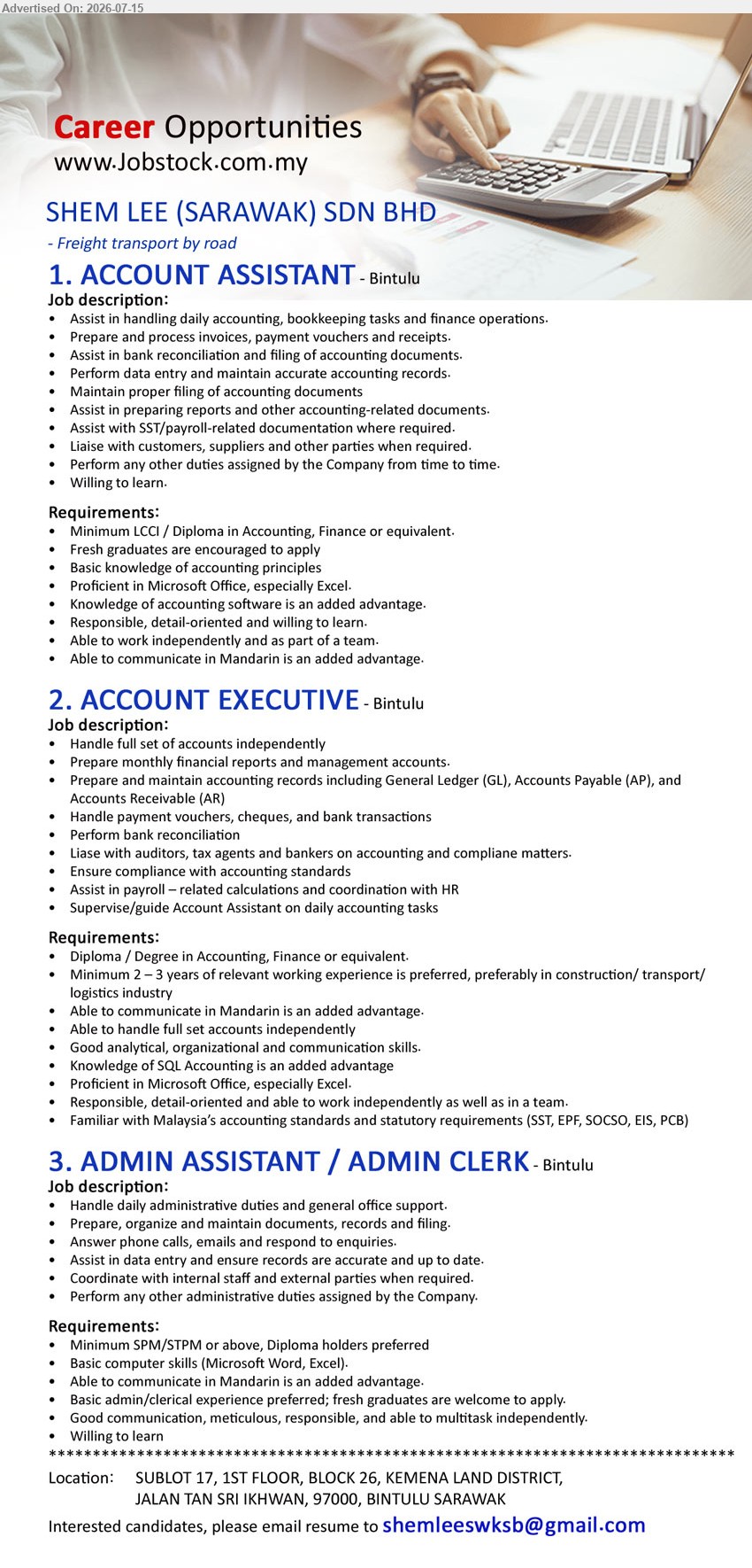 SHEM LEE (SARAWAK) SDN BHD - 1. ACCOUNT ASSISTANT (Bintulu), Minimum LCCI / Diploma in Accounting, Finance or equivalent, Assist in handling daily accounting, bookkeeping tasks and finance operations
2. ACCOUNT EXECUTIVE (Bintulu), Diploma / Degree in Accounting, Finance or equivalent, Minimum 2–3 years, Handle full set of accounts independently
3. ADMIN ASSISTANT / ADMIN CLERK (Bintulu), Minimum SPM/STPM or above, Handle daily administrative duties and general office support, fresh graduates are welcome to apply
Email Resume