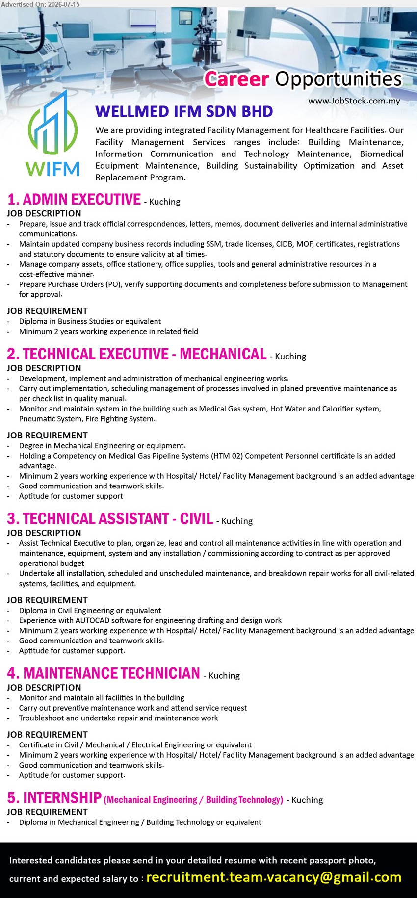 WELLMED IFM SDN BHD - 1. ADMIN EXECUTIVE (Kuching), Diploma in Business Studies or equivalent, Minimum 2 years, Prepare, issue and track official correspondences, letters, memos
2. TECHNICAL EXECUTIVE - MECHANICAL (Kuching), Degree in Mechanical Engineering or equipment, Minimum 2 years, Development, implementation and administration of mechanical engineering works
3. TECHNICAL ASSISTANT - CIVIL (Kuching), Diploma in Civil Engineering or equivalent, Minimum 2 years, Undertake installation, maintenance, and breakdown repair works
4. MAINTENANCE TECHNICIAN (Kuching), Certificate in Civil / Mechanical / Electrical Engineering or equivalent, Minimum 2 years, Monitor and maintain all facilities in the building
5. INTERNSHIP (MECHANICAL ENGINEERING / BUILDING TECHNOLOGY) (Kuching), Diploma in Mechanical Engineering / Building Technology or equivalent
Email Resume