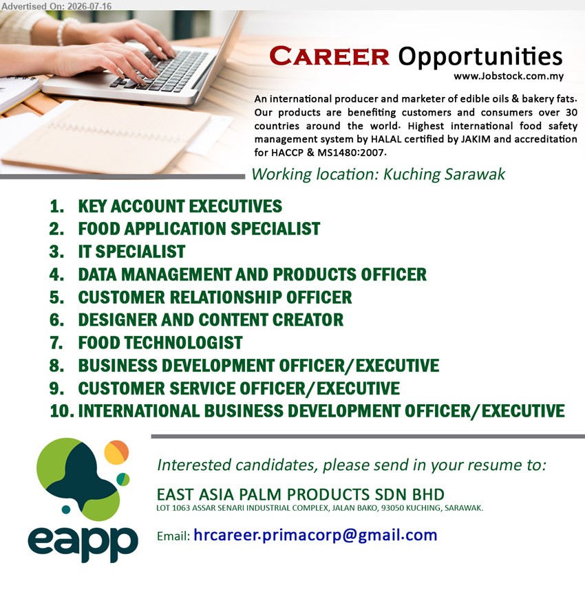 EAST ASIA PALM PRODUCTS SDN BHD - 1. KEY ACCOUNT EXECUTIVES (Kuching).
2. FOOD APPLICATION SPECIALIST (Kuching).
3. IT SPECIALIST (Kuching).
4. DATA MANAGEMENT AND PRODUCTS OFFICER (Kuching).
5. CUSTOMER RELATIONSHIP OFFICER (Kuching).
6. DESIGNER AND CONTENT CREATOR (Kuching).
7. FOOD TECHNOLOGIST (Kuching).
8. BUSINESS DEVELOPMENT OFFICER/EXECUTIVE (Kuching).
9. CUSTOMER SERVICE OFFICER/EXECUTIVE (Kuching).
10.INTERNATIONAL BUSINESS DEVELOPMENT OFFICER/EXECUTIVE (Kuching).

