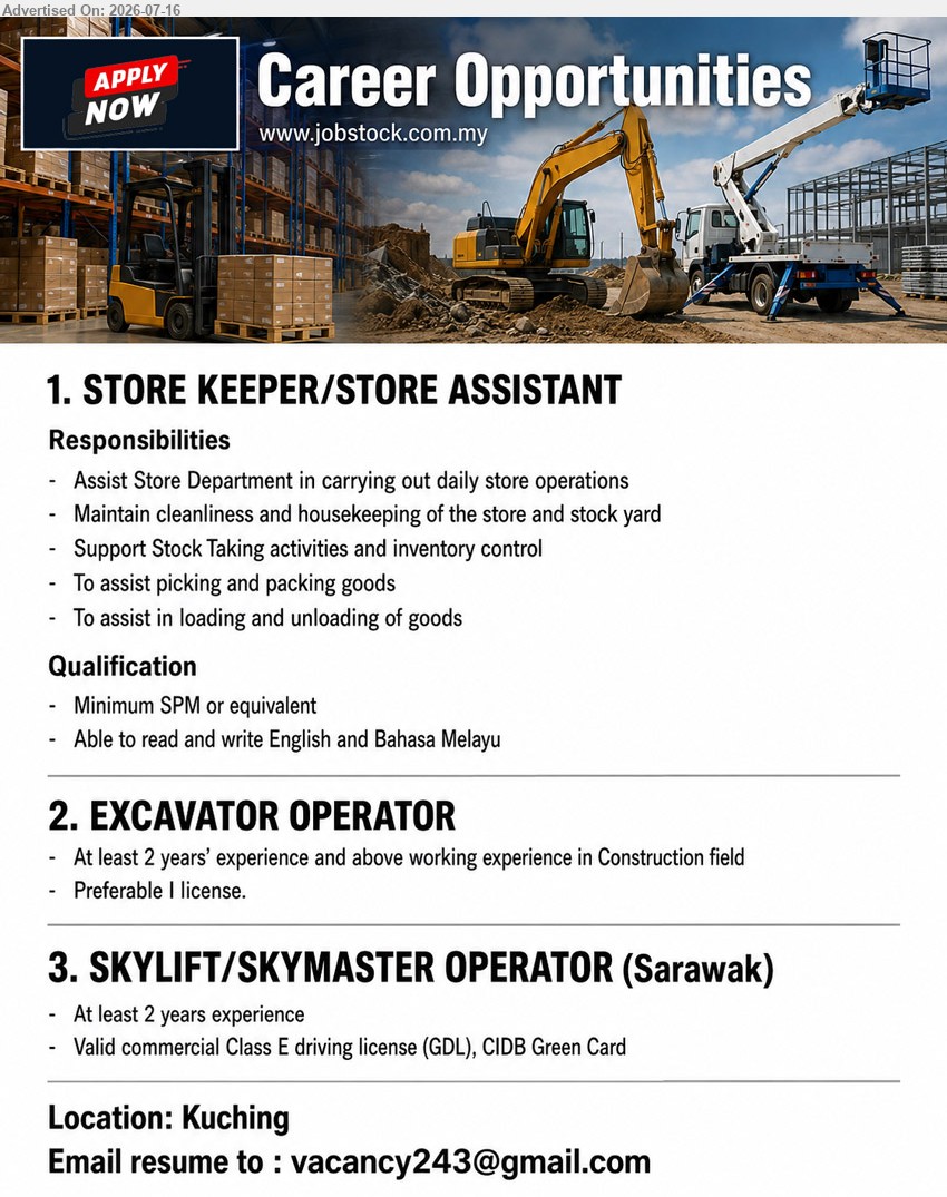 ADVERTISER - 1. STORE KEEPER/STORE ASSISTANT (Kuching), Minimum SPM or equivalent, Assist Store Department in carrying out daily store operations, stock taking and inventory control
2. EXCAVATOR OPERATOR (Kuching), At least 2 years’ experience, working experience in Construction field, Preferable I license
3. SKYLIFT/SKYMASTER OPERATOR (Sarawak), At least 2 years experience, Valid commercial Class E driving license (GDL), CIDB Green Card
Email Resume