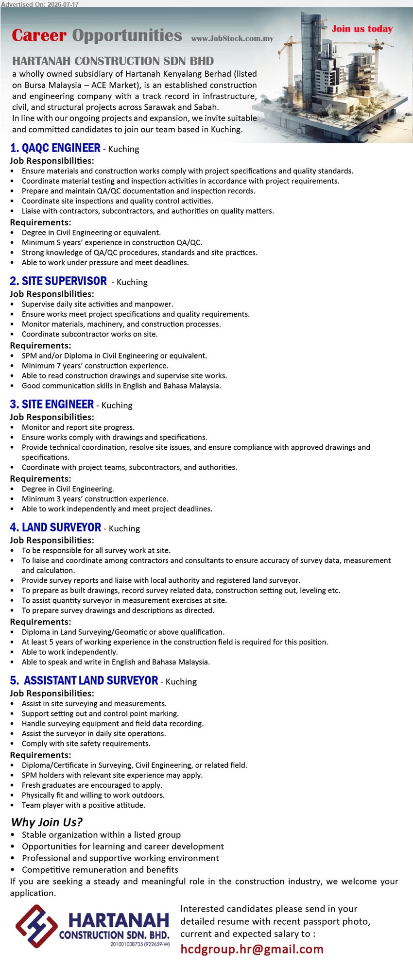 HARTANAH CONSTRUCTION SDN BHD - 1. QAQC ENGINEER (Kuching), Degree in Civil Engineering or equivalent; minimum 5 years; ensure materials and construction works comply with project specifications.
2. SITE SUPERVISOR (Kuching), SPM and/or Diploma in Civil Engineering or equivalent; minimum 7 years; supervise daily site activities and manpower.
3. SITE ENGINEER (Kuching), Degree in Civil Engineering; minimum 3 years; monitor and report site progress; ensure works comply with drawings and specifications.
4. LAND SURVEYOR (Kuching), Diploma in Land Surveying/Geomatic or above qualification; at least 5 years; responsible for all survey work at site.
5. ASSISTANT LAND SURVEYOR (Kuching), Diploma/Certificate in Surveying, Civil Engineering, or related field; assist in site surveying and measurements; fresh graduates encouraged.
Email Resume