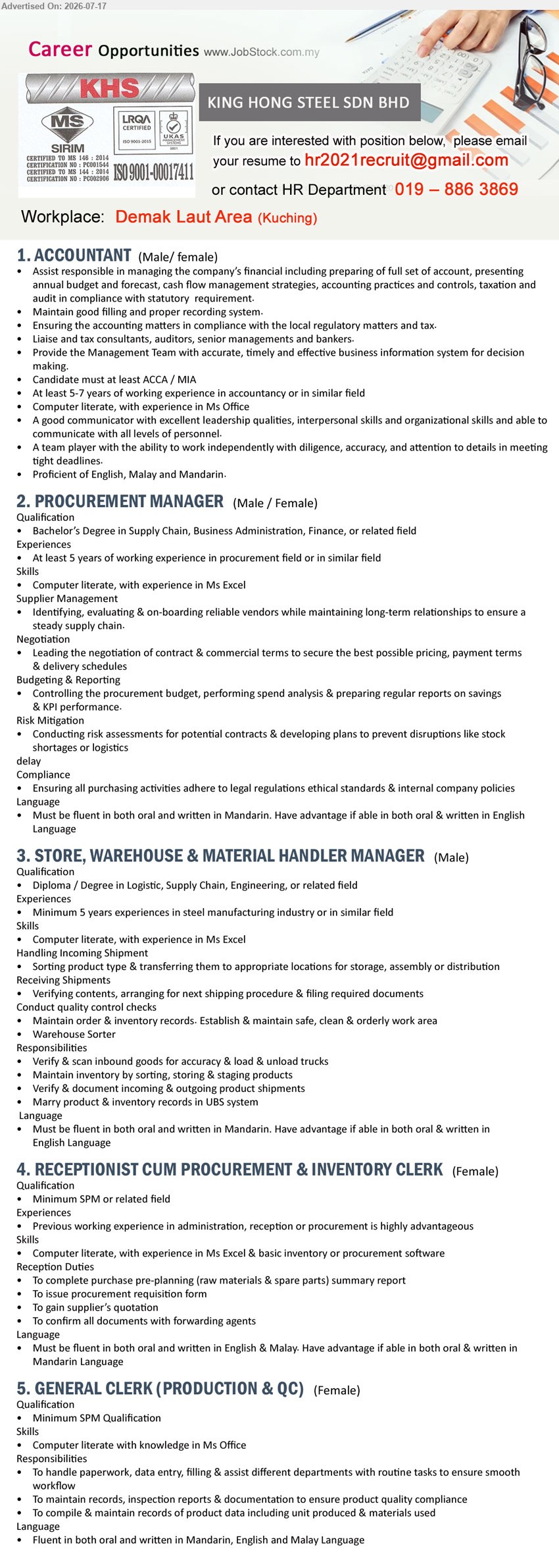 KING HONG STEEL SDN BHD - 1. ACCOUNTANT (Demak Laut Area, Kuching), ACCA / MIA; 5-7 years; preparing full set of account, taxation and audit; English, Malay and Mandarin.
2. PROCUREMENT MANAGER (Demak Laut Area, Kuching), Bachelor’s Degree in Supply Chain, Business Administration, Finance; at least 5 years; supplier management, negotiation, budgeting and reporting.
3. STORE, WAREHOUSE & MATERIAL HANDLER MANAGER (Demak Laut Area, Kuching), Diploma / Degree in Logistic, Supply Chain, Engineering; minimum 5 years; maintain inventory, shipments and quality control checks.
4. RECEPTIONIST CUM PROCUREMENT & INVENTORY CLERK (Demak Laut Area, Kuching), minimum SPM; complete purchase pre-planning, issue procurement requisition form and gain supplier’s quotation.
5. GENERAL CLERK (PRODUCTION & QC) (Demak Laut Area, Kuching), minimum SPM Qualification; handle paperwork, data entry, filling, inspection reports and documentation.
Call 019-886 3869 or Email Resume