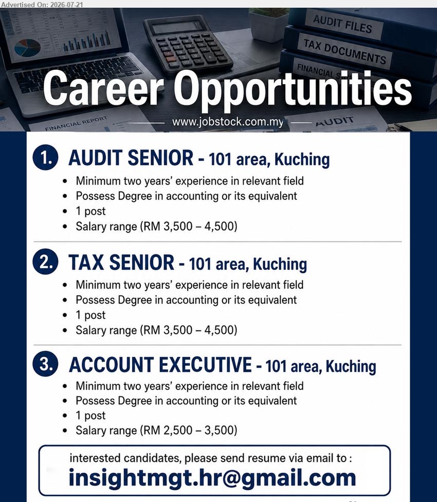 ADVERTISER - 1. AUDIT SENIOR (101 area, Kuching), RM 3,500–4,500, 1 post, Degree in accounting or equivalent, minimum two years’ experience in relevant field
2. TAX SENIOR (101 area, Kuching), RM 3,500–4,500, 1 post, Degree in accounting or equivalent, minimum two years’ experience in relevant field
3. ACCOUNT EXECUTIVE (101 area, Kuching), RM 2,500–3,500, 1 post, Degree in accounting or equivalent, minimum two years’ experience in relevant field
Email Resume
