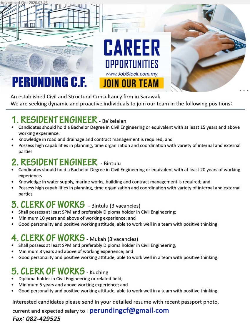 PERUNDING C.F. - 1. RESIDENT ENGINEER (Ba’kelalan), Bachelor Degree in Civil Engineering; at least 15 years and above working experience; road and drainage, contract management 
2. RESIDENT ENGINEER (Bintulu), Bachelor Degree in Civil Engineering; at least 20 years of working experience; water supply, marine works, building, contract management 
3. CLERK OF WORKS (Bintulu), 3 vacancies, at least SPM and preferably Diploma holder in Civil Engineering; Minimum 10 years and above of working experience 
4. CLERK OF WORKS (Mukah), 3 vacancies, at least SPM and preferably Diploma holder in Civil Engineering; Minimum 8 years and above of working experience 
5. CLERK OF WORKS (Kuching), Diploma holder in Civil Engineering or related field; Minimum 5 years and above working experience; positive working attitude
Email Resume
