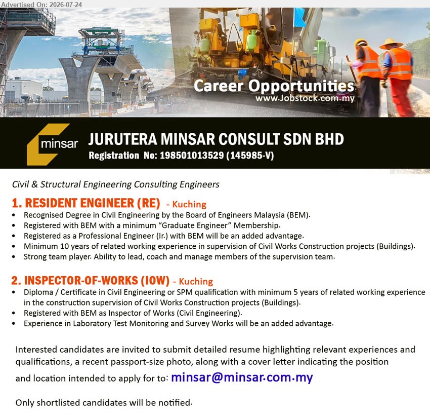 JURUTERA MINSAR CONSULT SDN BHD - 1. RESIDENT ENGINEER (RE) (Kuching), Recognised Degree in Civil Engineering; minimum 10 years related working experience; lead, coach and manage members of the supervision team.
2. INSPECTOR-OF-WORKS (IOW) (Kuching), Diploma/Certificate in Civil Engineering or SPM; minimum 5 years related working experience; construction supervision of Civil Works Construction projects.
Email Resume