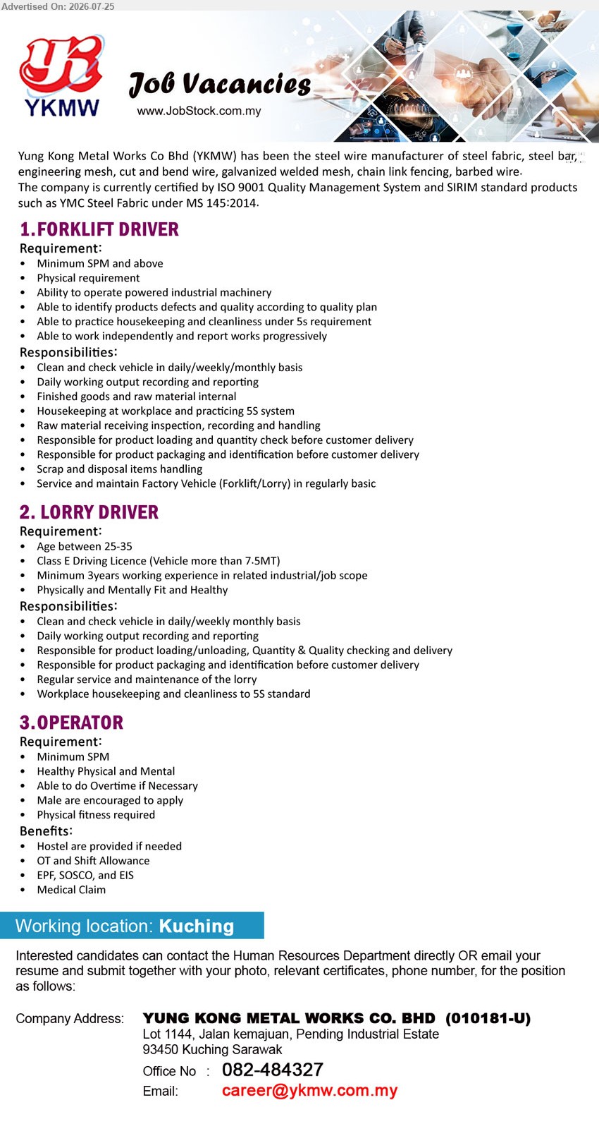 YUNG KONG METAL WORKS CO BHD - 1. FORKLIFT DRIVER (Kuching), Minimum SPM and above; operate powered industrial machinery; loading, packaging, raw material handling and maintain Factory Vehicle.
2. LORRY DRIVER (Kuching), Class E Driving Licence; minimum 3 years working experience; product loading/unloading, delivery and regular service and maintenance of the lorry.
3. OPERATOR (Kuching), Minimum SPM; able to do Overtime if Necessary; Hostel, OT and Shift Allowance, EPF, SOCSO, EIS and Medical Claim.
Email Resume / Call 082-484327