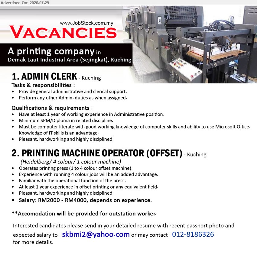 ADVERTISER (Printing Company) - 1. ADMIN CLERK (Kuching), Minimum SPM/Diploma in related discipline, at least 1 year experience, provide general administrative and clerical support.
2. PRINTING MACHINE OPERATOR (OFFSET) (Kuching), Salary: RM2000 - RM4000, at least 1 year experience, operates printing press, accommodation provided for outstation worker.
Email Resume / Call 012-8186326