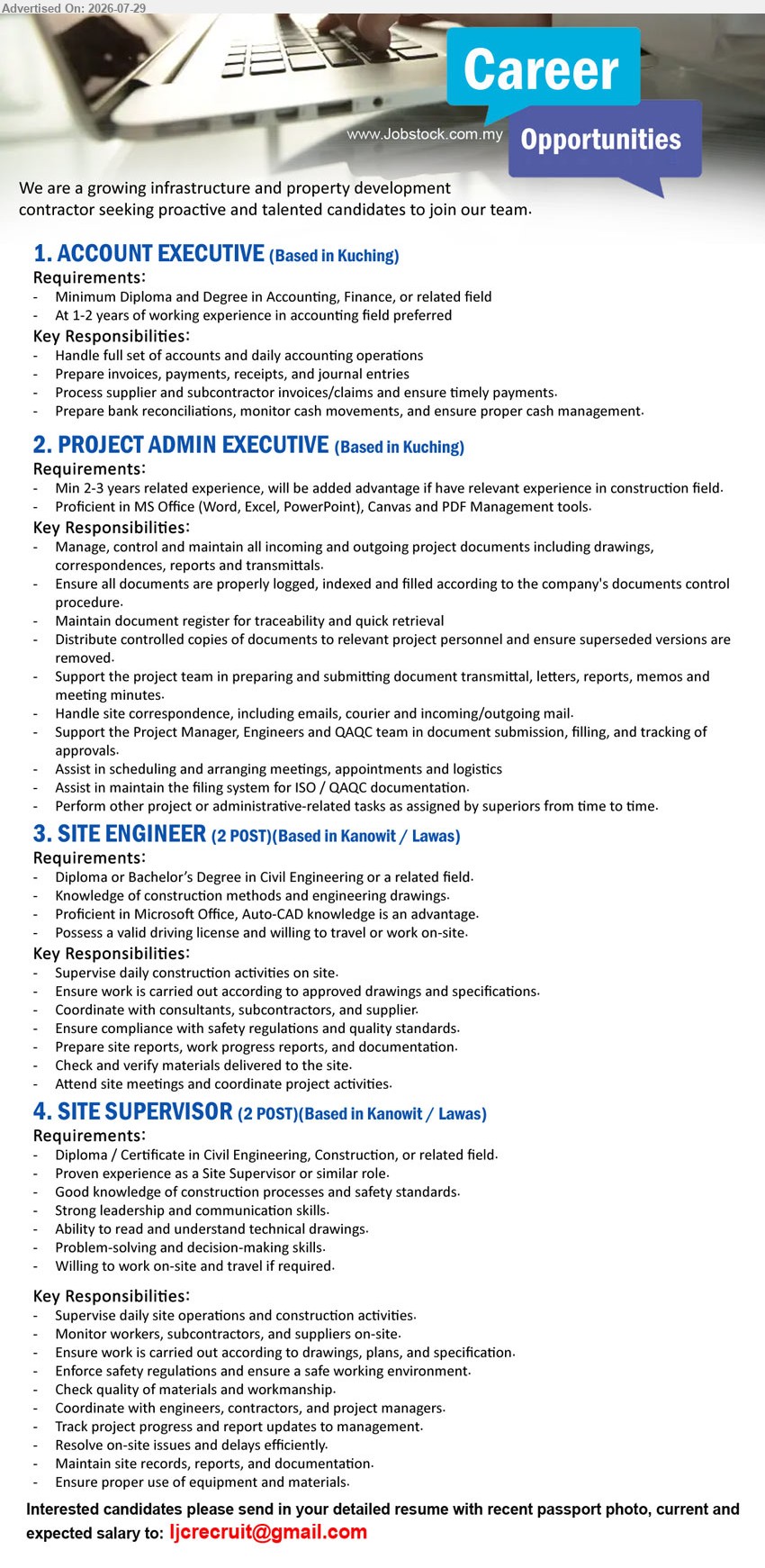 ADVERTISER (Infrastructure & Property Development) - 1. ACCOUNT EXECUTIVE (Kuching), Minimum Diploma and Degree in Accounting, Finance, 1-2 years, handle full set of accounts and daily accounting operations.
2. PROJECT ADMIN EXECUTIVE (Kuching), Min 2-3 years related experience, manage, control and maintain all incoming and outgoing project documents.
3. SITE ENGINEER (2 POST) (Kanowit / Lawas), Diploma or Bachelor’s Degree in Civil Eng., supervise daily construction activities on site.
4. SITE SUPERVISOR (2 POST) (Kanowit / Lawas), Diploma/Certificate in Civil Eng., Construction, proven experience, supervise daily site operations and construction activities.
Email Resume