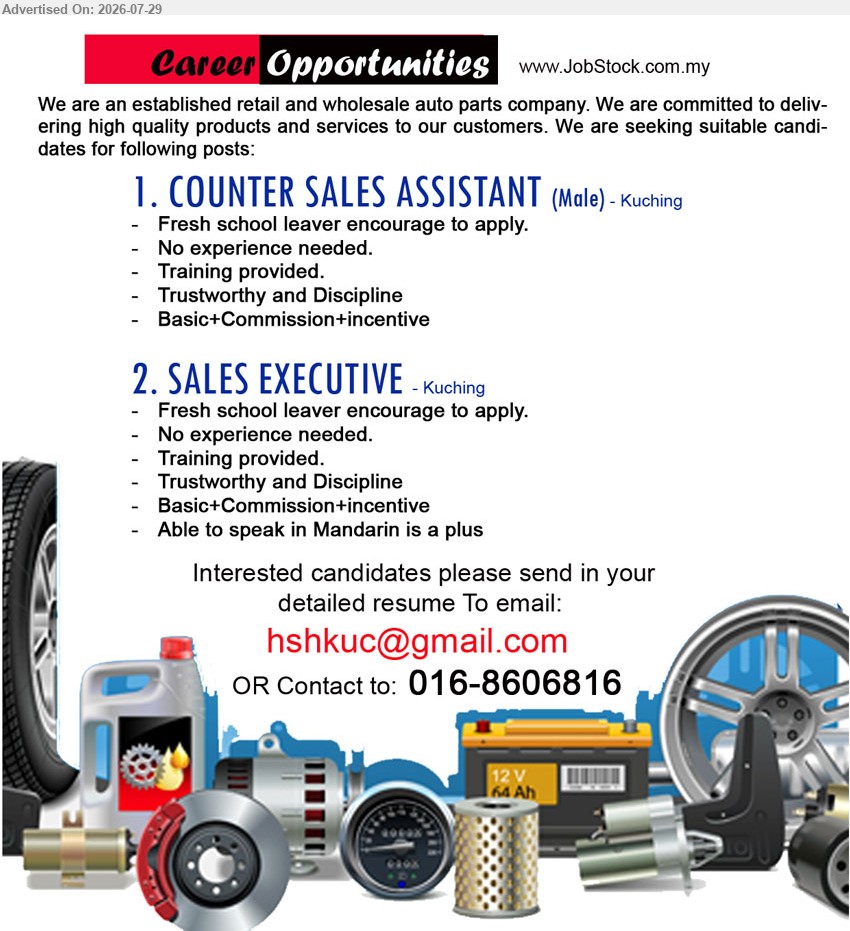 ADVERTISER (Retail & Wholesale of Auto Parts) - 1. COUNTER SALES ASSISTANT (Kuching), Male, fresh school leaver encourage to apply, no experience needed, training provided, Basic+Commission+incentive.
2. SALES EXECUTIVE (Kuching), fresh school leaver encourage to apply, no experience needed, training provided, able to speak in Mandarin is a plus.
Call 016-8606816 / Email Resume