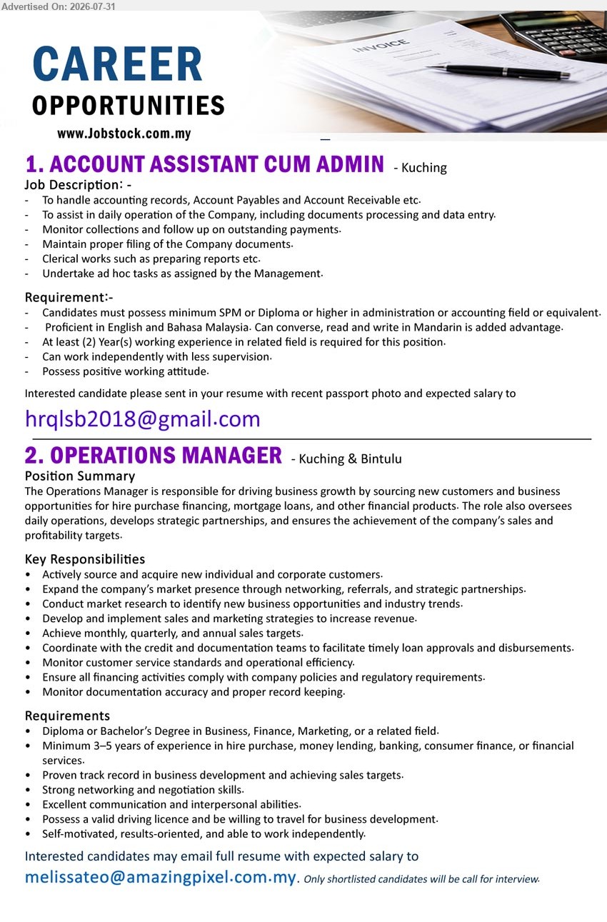 ADVERTISER - 1. ACCOUNT ASSISTANT CUM ADMIN (Kuching), Minimum SPM or Diploma or higher in administration or accounting, at least 2 years, handle accounting records, payables, receivables and clerical works.
2. OPERATIONS MANAGER (Kuching & Bintulu), Diploma or Bachelor’s Degree in Business, Finance, Marketing or related field, minimum 3–5 years, drive business growth and oversee daily operations.
Email Resume