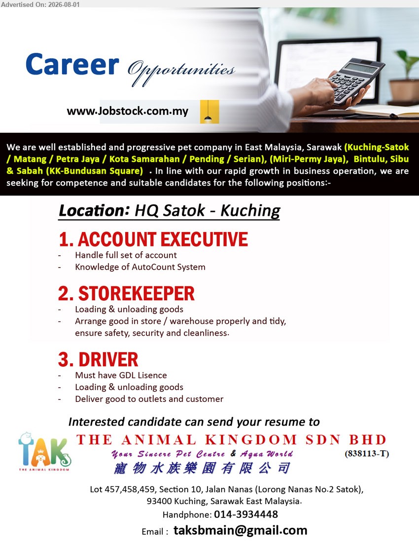 THE ANIMAL KINGDOM SDN BHD - 1. ACCOUNT EXECUTIVE (HQ Satok, Kuching), handle full set of account, knowledge of AutoCount System.
2. STOREKEEPER (HQ Satok, Kuching), loading & unloading goods, arrange good in store/warehouse properly and tidy, ensure safety, security and cleanliness.
3. DRIVER (HQ Satok, Kuching), must have GDL Licence, loading & unloading goods, deliver good to outlets and customer.
Call 014-3934448 / Email Resume