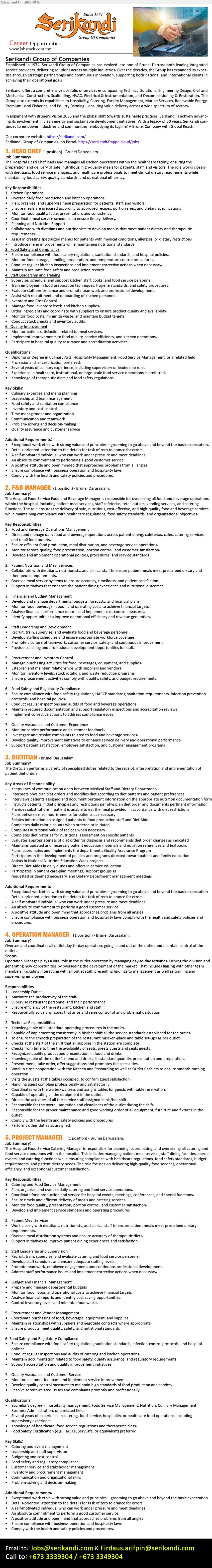 SERIKANDI GROUP OF COMPANIES - 1. HEAD CHEF (Brunei Darussalam), Degree in Culinary Arts/Hospitality Management/Food Service Management, 10 years, oversee food preparation, kitchen staff and quality control.
2. F&B MANAGER (Brunei Darussalam), Degree/Diploma in Hospitality Management, 8 years, oversee food and beverage operations, budgeting, staff leadership and compliance.
3. DIETITIAN (Brunei Darussalam), Degree in Nutrition/Dietetics, assess nutritional needs, develop meal plans, ensure dietary compliance and provide nutrition education.
4. OPERATION MANAGER (Brunei Darussalam), Degree in Hospitality/Food Service Management, 8 years, manage outlet operations, staff performance, inventory and customer satisfaction.
5. PROJECT MANAGER (Brunei Darussalam), Degree in Hospitality/Food Service Management, 8 years, oversee catering projects, budgeting, procurement, food safety and client service.
Call +673 3339304 / +673 3349304 or Email Resume