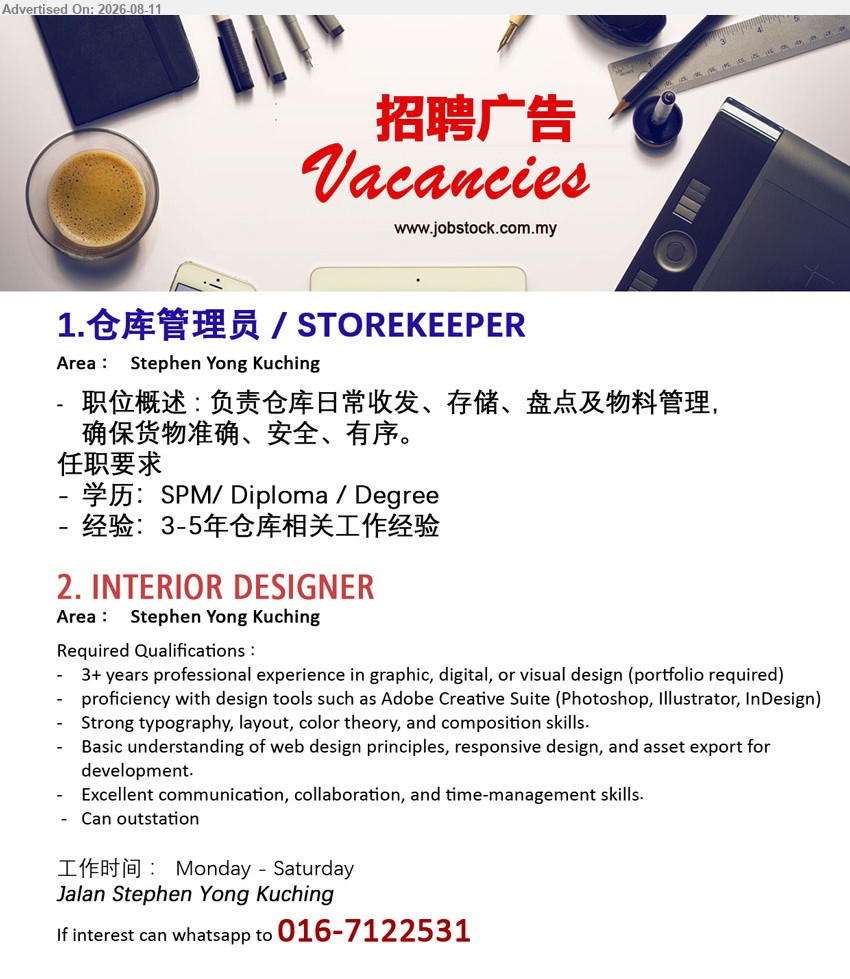 ADVERTISER - 1. 仓库管理员 / STOREKEEPER (Stephen Yong Kuching), 学历：SPM/ Diploma / Degree; 经验：3-5年仓库相关工作经验; 负责仓库日常收发、存储、盘点及物料管理，确保货物准确、安全、有序
2. INTERIOR DESIGNER (Stephen Yong Kuching), 3+ years professional experience in graphic, digital, or visual design (portfolio required); proficiency with design tools such as Adobe Creative Suite; Can outstation
WhatsApp 016-7122531