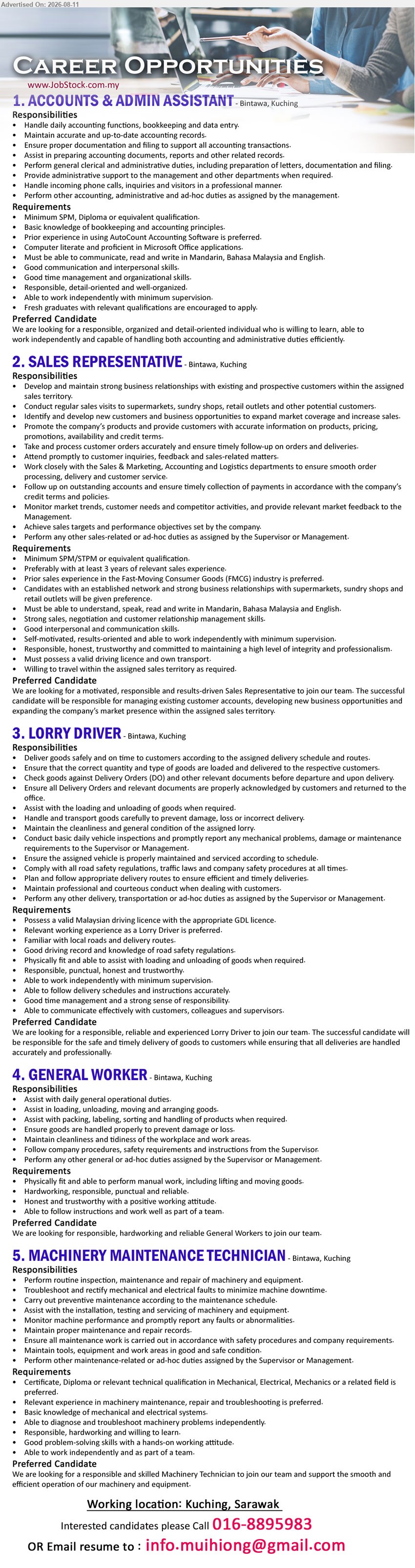 ADVERTISER - 1. ACCOUNTS & ADMIN ASSISTANT (Bintawa, Kuching), Minimum SPM, Diploma or equivalent qualification; Prior experience in using AutoCount Accounting Software is preferred; Handle daily accounting functions, bookkeeping and data entry
2. SALES REPRESENTATIVE (Bintawa, Kuching), Minimum SPM/STPM or equivalent qualification; Preferably with at least 3 years of relevant sales experience; Develop and maintain strong business relationships with existing and prospective customers
3. LORRY DRIVER (Bintawa, Kuching), Possess a valid Malaysian driving licence with the appropriate GDL licence; Relevant working experience as a Lorry Driver is preferred; Deliver goods safely and on time to customers
4. GENERAL WORKER (Bintawa, Kuching), Physically fit and able to perform manual work; Assist with daily general operational duties; Assist in loading, unloading, moving and arranging goods
5. MACHINERY MAINTENANCE TECHNICIAN (Bintawa, Kuching), Certificate, Diploma or relevant technical qualification in Mechanical, Electrical, Mechanics or a related field is preferred; Perform routine inspection, maintenance and repair of machinery and equipment
Email Resume
Call 016-8895983