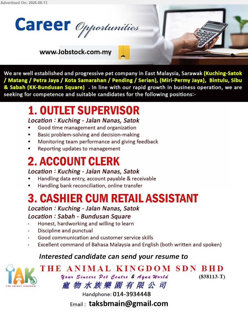 THE ANIMAL KINGDOM SDN BHD - 1. OUTLET SUPERVISOR (Kuching - Jalan Nanas, Satok), Good time management and organization; Monitoring team performance and giving feedback; Reporting updates to management
2. ACCOUNT CLERK (Kuching - Jalan Nanas, Satok), Handling data entry, account payable & receivable; Handling bank reconciliation, online transfer
3. CASHIER CUM RETAIL ASSISTANT (Kuching - Jalan Nanas, Satok / Sabah - Bundusan Square), Honest, hardworking and willing to learn; Good communication and customer service skills
Call 014-3934448 or Email Resume