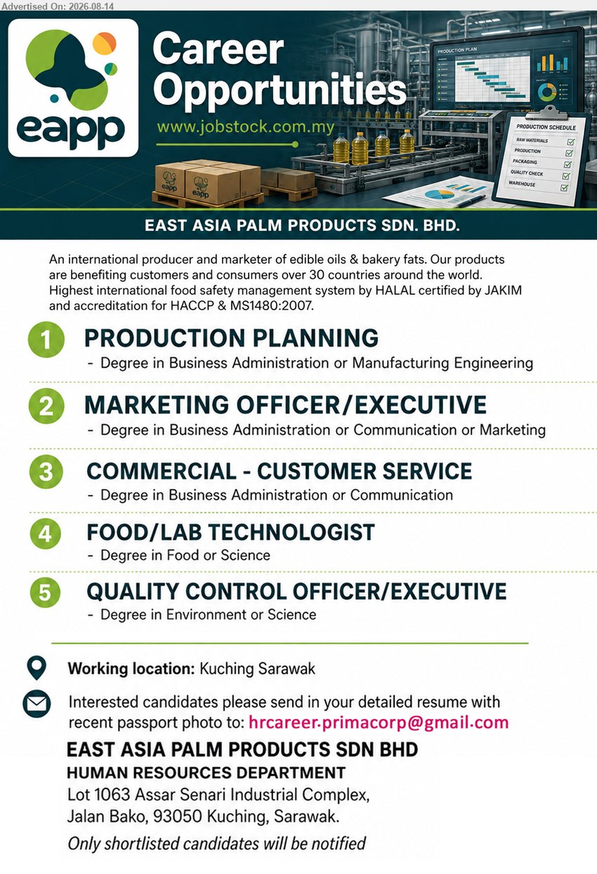 EAST ASIA PALM PRODUCTS SDN BHD - 1. PRODUCTION PLANNING (Kuching Sarawak), Degree in Business Administration or Manufacturing Engineering
2. MARKETING OFFICER/EXECUTIVE (Kuching Sarawak), Degree in Business Administration or Communication or Marketing
3. COMMERCIAL - CUSTOMER SERVICE (Kuching Sarawak), Degree in Business Administration or Communication
4. FOOD/LAB TECHNOLOGIST (Kuching Sarawak), Degree in Food or Science
5. QUALITY CONTROL OFFICER/EXECUTIVE (Kuching Sarawak), Degree in Environment or Science
Email Resume