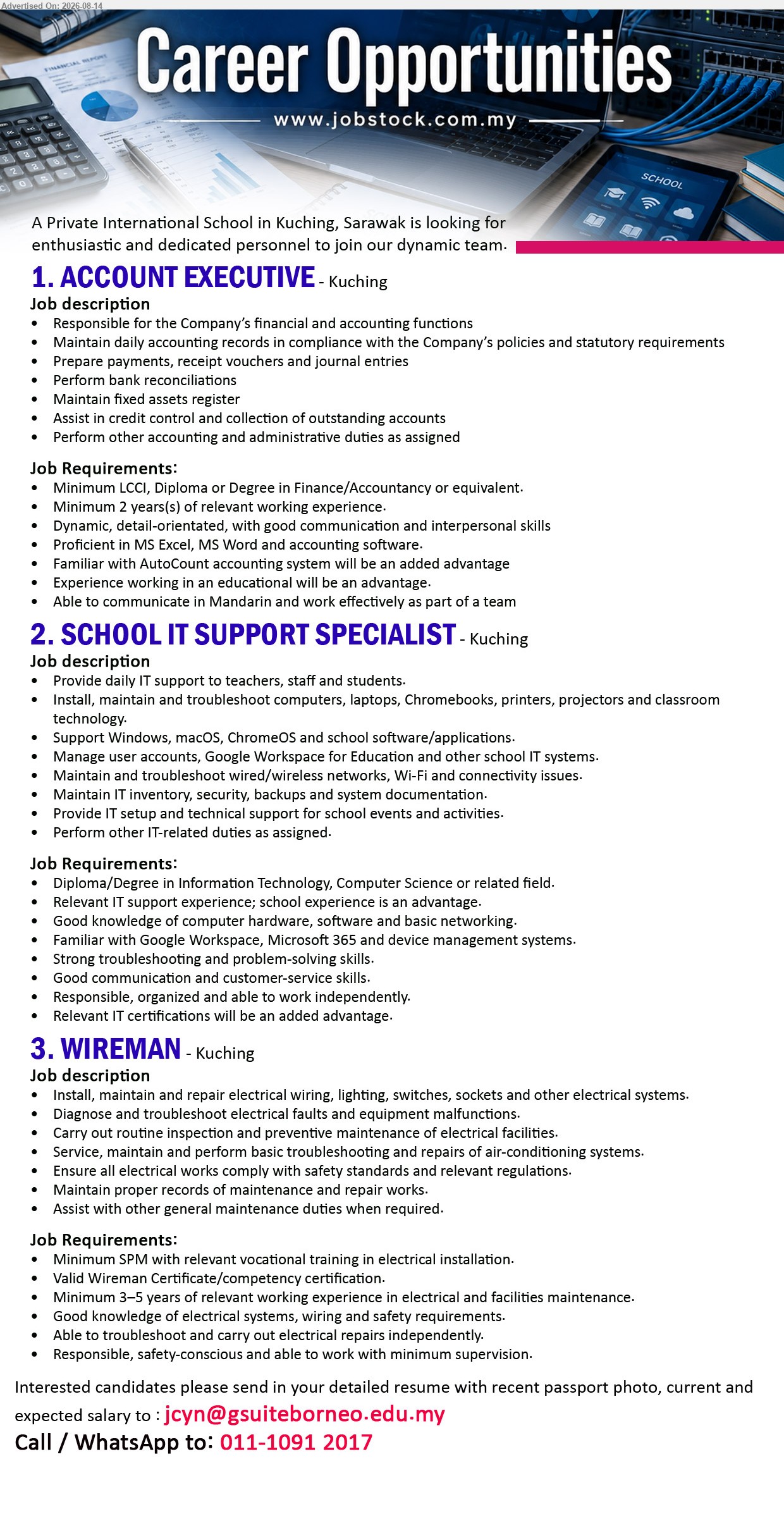 ADVERTISER (Private International School) - 1. ACCOUNT EXECUTIVE (Kuching), Minimum LCCI, Diploma or Degree in Finance/Accountancy or equivalent; Minimum 2 year(s) of relevant working experience; Responsible for the Company’s financial and accounting functions
2. SCHOOL IT SUPPORT SPECIALIST (Kuching), Diploma/Degree in Information Technology, Computer Science or related field; Relevant IT support experience; Provide daily IT support to teachers, staff and students
3. WIREMAN (Kuching), Minimum SPM with relevant vocational training in electrical installation; Minimum 3–5 years of relevant working experience; Install, maintain and repair electrical wiring
Call / WhatsApp 011-1091 2017 or Email Resume