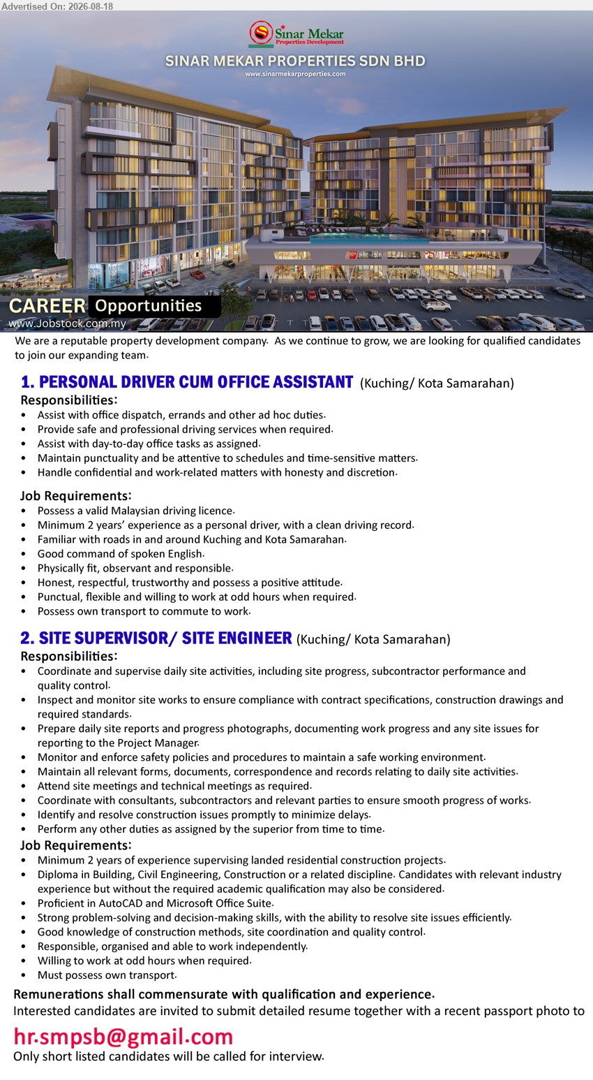 SINAR MEKAR PROPERTIES SDN BHD - 1. PERSONAL DRIVER CUM OFFICE ASSISTANT (Kuching/ Kota Samarahan), Minimum 2 years’ experience; Assist with office dispatch, errands and other ad hoc duties.
2. SITE SUPERVISOR/ SITE ENGINEER (Kuching/ Kota Samarahan), Diploma in Building, Civil Engineering, Construction; Minimum 2 years of experience; Coordinate and supervise daily site activities.
Email Resume