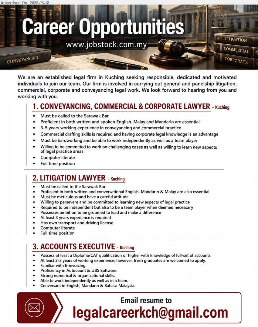 ADVERTISER (Legal Firm) - 1. CONVEYANCING, COMMERCIAL & CORPORATE LAWYER (Kuching), Must be called to the Sarawak Bar; 3-5 years working experience in conveyancing and commercial practice; Commercial drafting skills is required.
2. LITIGATION LAWYER (Kuching), Must be called to the Sarawak Bar; At least 3 years experience is required; Has own transport and driving license.
3. ACCOUNTS EXECUTIVE (Kuching), Diploma/CAT qualification or higher with knowledge of full-set of accounts; At least 2-3 years of working experience; fresh graduates are welcomed to apply.
Email Resume