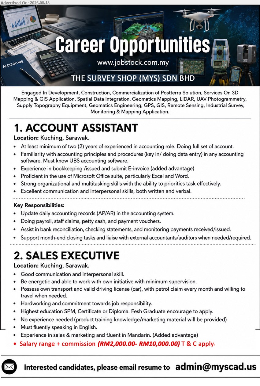 THE SURVEY SHOP (MYS) SDN BHD - 1. ACCOUNT ASSISTANT (Kuching, Sarawak), At least minimum of two (2) years of experienced in accounting role; Update daily accounting records (AP/AR) in the accounting system.
2. SALES EXECUTIVE (Kuching, Sarawak), Salary range + commission (RM2,000.00- RM10,000.00); Highest education SPM, Certificate or Diploma; No experience needed; Possess own transport and valid driving license (car).
Email Resume