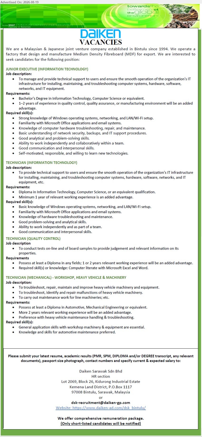DAIKEN SARAWAK SDN BHD - 1. JUNIOR EXECUTIVE (INFORMATION TECHNOLOGY) (Bintulu), Bachelor's Degree in IT, CS or equivalent; 1–2 years of experience; manage and provide technical support to users.
2. TECHNICIAN (INFORMATION TECHNOLOGY) (Bintulu), Diploma in IT, CS, or an equivalent qualification; Minimum 1 year of relevant working experience; provide technical support to users.
3. TECHNICIAN (QUALITY CONTROL) (Bintulu), Diploma in any fields; 1 or 2 years relevant working experience; conduct tests on-line and of board samples.
4. TECHNICIAN (MECHANICAL) - WORKSHOP, HEAVY VEHICLE & MACHINERY (Bintulu), Diploma in Automotive, ME or equivalent; More 2 years relevant working experience; troubleshoot, repair, maintain and improve heavy vehicle machinery and equipment.
Email Resume
