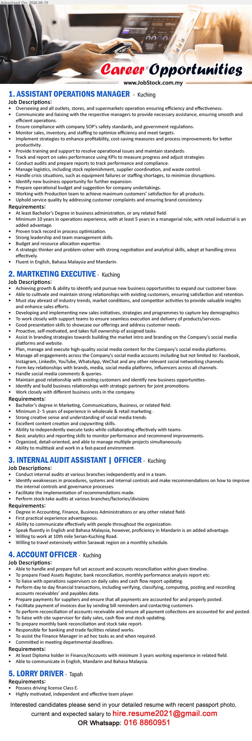 ADVERTISER - 1. ASSISTANT OPERATIONS MANAGER (Kuching), At least Bachelor’s Degree in business administration, or any related field; Minimum 10 years in operations experience, with at least 5 years in a managerial role; Overseeing on all outlets, stores, and supermarkets operation.
2. MARKETING EXECUTIVE (Kuching), Bachelor’s degree in Marketing, Communications, Business, or related field; Minimum 2-5 years of experience in wholesale & retail marketing; Achieving growth & ability to identify and pursue new business opportunities.
3. INTERNAL AUDIT ASSISTANT | OFFICER (Kuching), Degree in Accounting, Finance, Business Administrations or any other related field; First practical experience advantageous; Conduct internal audits at various branches independently and in a team.
4. ACCOUNT OFFICER (Kuching), At least Diploma holder in Finance/Accounts; minimum 3 years working experience in related field; Able to handle and prepare full set account and accounts reconciliation.
5. LORRY DRIVER (Tapah), Possess driving license Class E; Highly motivated, independent and effective team player.
Email Resume
WhatsApp 016 8860951