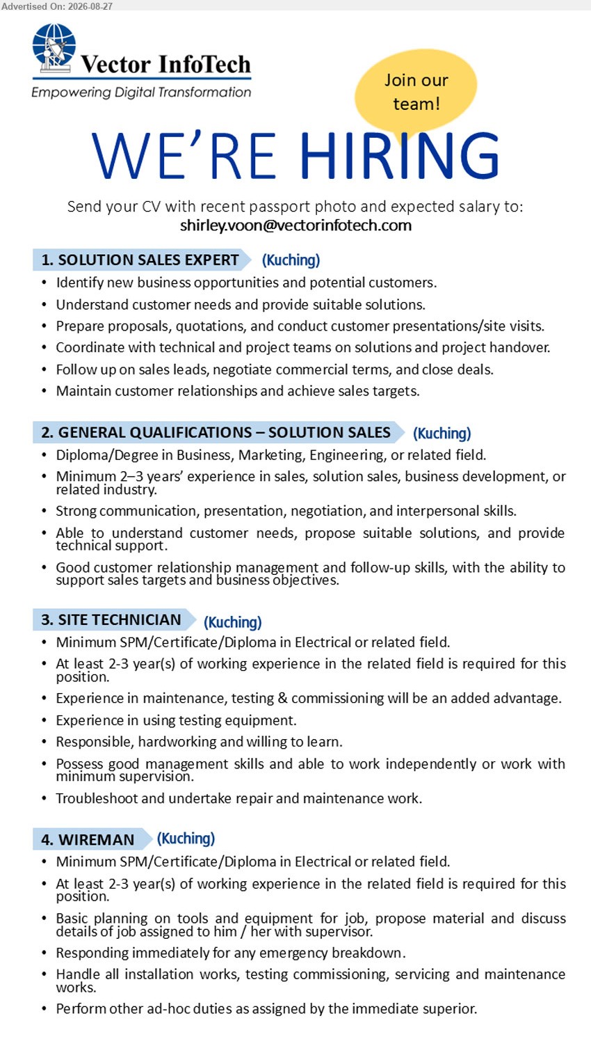 VECTOR INFOTECH SDN BHD - 1. SOLUTION SALES EXPERT (Kuching), Identify new business opportunities and potential customers, Understand customer needs and provide suitable solutions
2. SOLUTION SALES (Kuching), Diploma/Degree in Business, Marketing, Engineering, or related field, Minimum 2–3 years’ experience in sales, Identify new business opportunities and potential customers
3. SITE TECHNICIAN (Kuching), Minimum SPM/Certificate/Diploma in Electrical or related field, At least 2-3 year(s) of working experience, Troubleshoot and undertake repair and maintenance work
4. WIREMAN (Kuching), Minimum SPM/Certificate/Diploma in Electrical or related field, At least 2-3 year(s) of working experience, Handle all installation works, testing commissioning, servicing and maintenance works
Email Resume