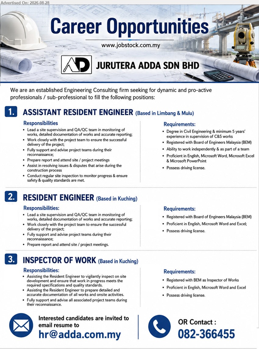 JURUTERA ADDA SDN BHD - 1. ASSISTANT RESIDENT ENGINEER (Limbang & Mulu), Degree in Civil Engineering; minimum 5 years’ experience in supervision of C&S works; Lead a site supervision and QA/QC team
2. RESIDENT ENGINEER (Kuching), Registered with Board of Engineers Malaysia (BEM); Lead a site supervision and QA/QC team in monitoring of works
3. INSPECTOR OF WORK (Kuching), Registered with BEM as Inspector of Works; Assisting the Resident Engineer to vigilantly inspect on site development
Email Resume / Contact: 082-366455
