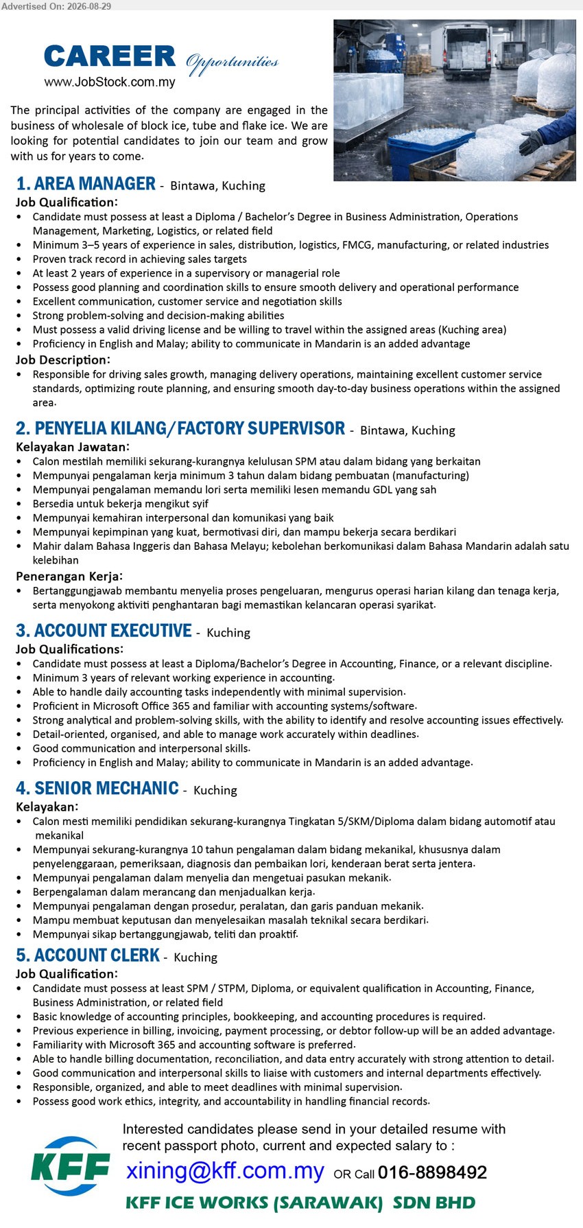 KFF ICE WORKS (SARAWAK) SDN BHD - 1. AREA MANAGER (Bintawa, Kuching), Diploma / Bachelor’s Degree in Business Administration, Operations Management, Marketing, Logistics; Minimum 3–5 years of experience; Responsible for driving sales growth
2. PENYELIA KILANG / FACTORY SUPERVISOR (Bintawa, Kuching), sekurang-kurangnya kelulusan SPM; pengalaman kerja minimum 3 tahun dalam bidang pembuatan (manufacturing); membantu menyelia proses pengeluaran
3. ACCOUNT EXECUTIVE (Kuching), Diploma/Bachelor’s Degree in Accounting, Finance; Minimum 3 years of relevant working experience in accounting; handle daily accounting tasks independently
4. SENIOR MECHANIC (Kuching), Tingkatan 5/SKM/Diploma dalam bidang automotif atau mekanikal; sekurang-kurangnya 10 tahun pengalaman dalam bidang mekanikal; menyelia dan mengetuai pasukan mekanik
5. ACCOUNT CLERK (Kuching), SPM / STPM, Diploma, or equivalent qualification in Accounting, Finance, Business Administration; handle billing documentation, reconciliation, and data entry accurately
Email Resume / Call: 016-8898492