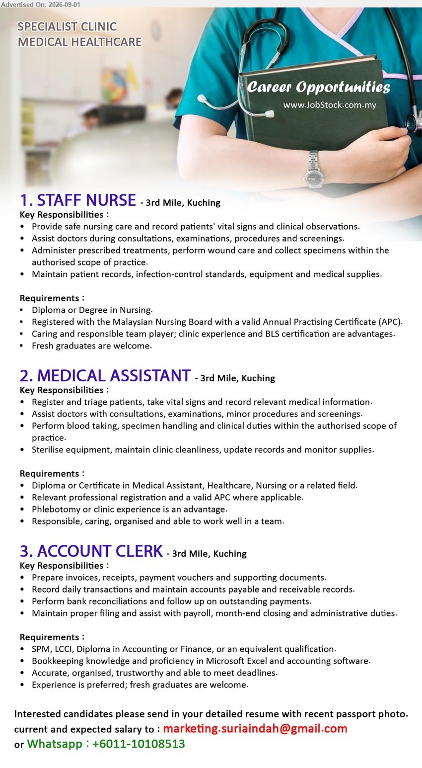 ADVERTISER - 1. STAFF NURSE (3rd Mile, Kuching), Diploma or Degree in Nursing; Provide safe nursing care; Fresh graduates are welcome.
2. MEDICAL ASSISTANT (3rd Mile, Kuching), Diploma or Certificate in Medical Assistant, Healthcare, Nursing or related field; Assist doctors with consultations and examinations.
3. ACCOUNT CLERK (3rd Mile, Kuching), SPM, LCCI, Diploma in Accounting or Finance; Prepare invoices, receipts, payment vouchers; Fresh graduates are welcome.
WhatsApp +6011-10108513 / Email Resume