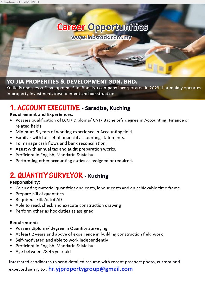 YO JIA PROPERTIES & DEVELOPMENT SDN BHD - 1. ACCOUNT EXECUTIVE (Saradise, Kuching), LCCI/ Diploma/ CAT/ Bachelor’s degree in Accounting, Finance or related fields; Minimum 5 years of working experience; To manage cash flows and bank reconciliation.
2. QUANTITY SURVEYOR (Kuching), diploma/ degree in Quantity Surveying; At least 2 years and above of experience; Calculating material quantities and costs, labour costs and an achievable time frame.
Email Resume