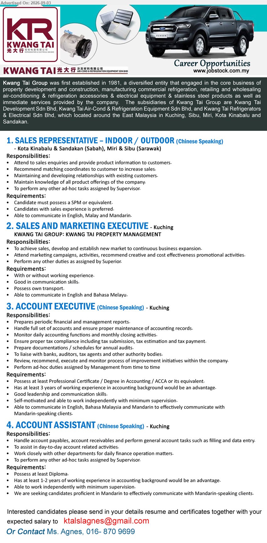 KWANG TAI GROUP - 1. SALES REPRESENTATIVE – INDOOR / OUTDOOR (Kota Kinabalu & Sandakan, Miri & Sibu), SPM or equivalent, sales experience preferred, attend to sales enquiries and provide product information
2. SALES AND MARKETING EXECUTIVE (Kuching), with or without working experience, achieve sales, develop and establish new market, attend marketing campaigns and activities
3. ACCOUNT EXECUTIVE (Kuching), Professional Certificate / Degree in Accounting / ACCA or equivalent, at least 3 years working experience, handle full set of accounts
4. ACCOUNT ASSISTANT (Kuching), Diploma, at least 1-2 years working experience, handle account payables, account receivables, filling and data entry
Call 016-870 9699 or Email Resume