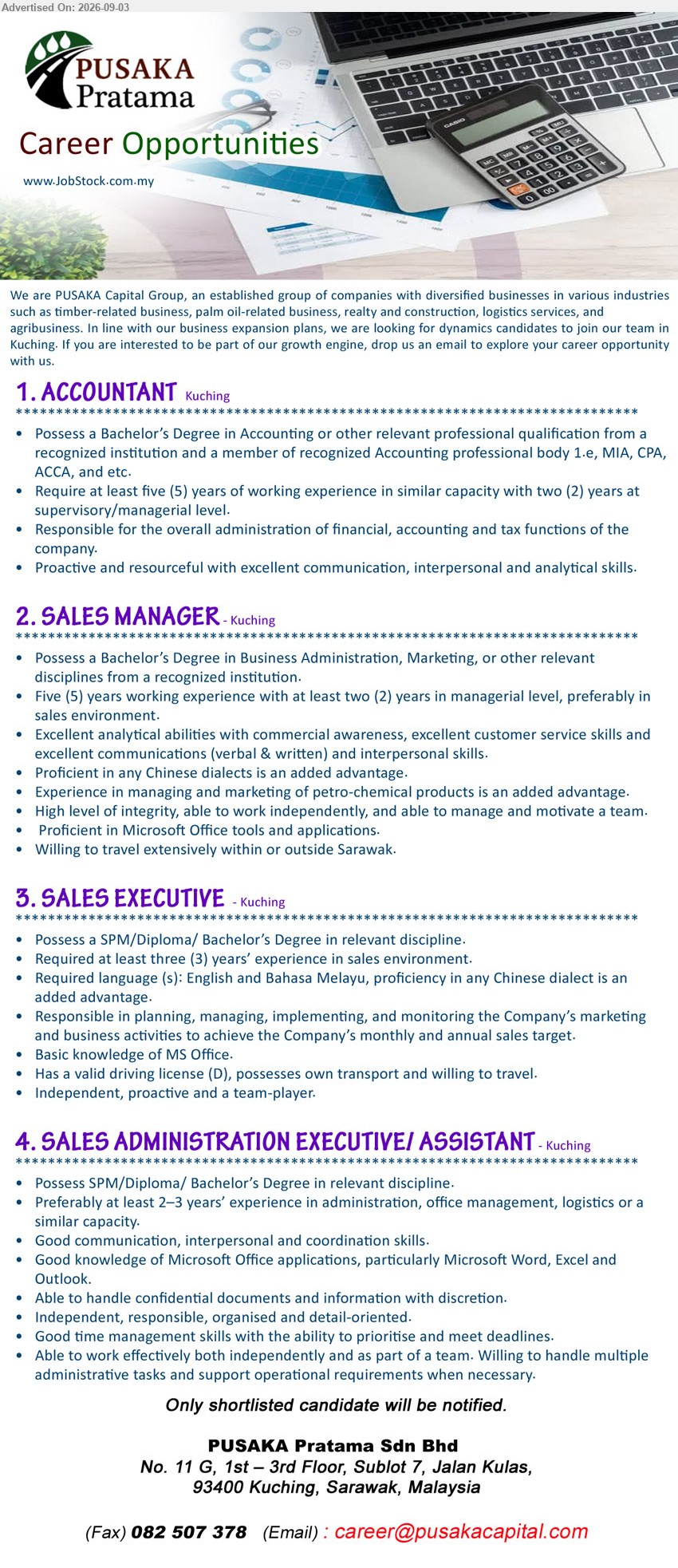 PUSAKA PRATAMA SDN BHD - 1. ACCOUNTANT (Kuching), Bachelor’s Degree in Accounting or relevant professional qualification, at least five (5) years working experience, overall administration of financial, accounting and tax functions
2. SALES MANAGER (Kuching), Bachelor’s Degree in Business Administration, Marketing, or relevant disciplines, five (5) years working experience, manage and motivate a team
3. SALES EXECUTIVE (Kuching), SPM/Diploma/Bachelor’s Degree in relevant discipline, at least three (3) years’ experience in sales environment, planning, managing, implementing, and monitoring marketing and business activities
4. SALES ADMINISTRATION EXECUTIVE/ ASSISTANT (Kuching), SPM/Diploma/Bachelor’s Degree in relevant discipline, at least 2–3 years’ experience, handle multiple administrative tasks and support operational requirements
Email Resume