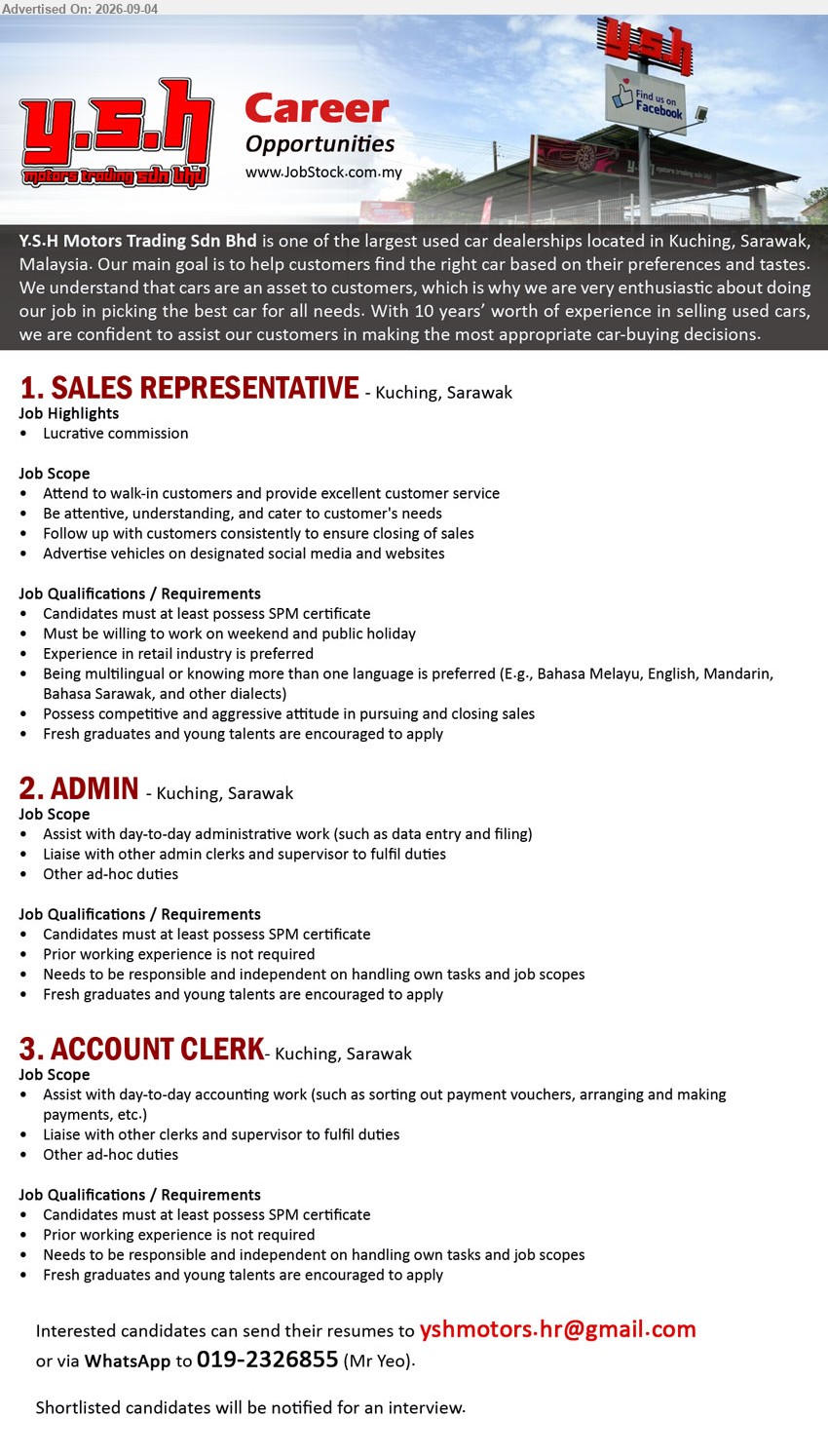 Y.S.H MOTORS TRADING SDN BHD - 1. SALES REPRESENTATIVE (Kuching, Sarawak), SPM certificate, experience in retail industry is preferred, attend to walk-in customers, follow up with customers, advertise vehicles on social media and websites
2. ADMIN (Kuching, Sarawak), SPM certificate, prior working experience is not required, assist with day-to-day administrative work, data entry and filing
3. ACCOUNT CLERK (Kuching, Sarawak), SPM certificate, prior working experience is not required, assist with day-to-day accounting work, arranging and making payments
WhatsApp 019-2326855 or Email Resume