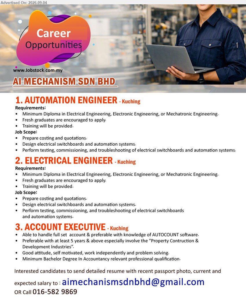 AI MECHANISM SDN BHD - 1. AUTOMATION ENGINEER (Kuching), Minimum Diploma in Electrical Engineering, Electronic Engineering, or Mechatronic Engineering, fresh graduates are encouraged to apply, prepare costing and quotations, design electrical switchboards and automation systems
2. ELECTRICAL ENGINEER (Kuching), Minimum Diploma in Electrical Engineering, Electronic Engineering, or Mechatronic Engineering, fresh graduates are encouraged to apply, perform testing, commissioning, and troubleshooting of electrical switchboards and automation systems
3. ACCOUNT EXECUTIVE (Kuching), Minimum Bachelor Degree In Accountancy relevant professional qualification, at least 5 years & above, handle full set account & preferable with knowledge of AUTOCOUNT software
Call 016-582 9869 or Email Resume