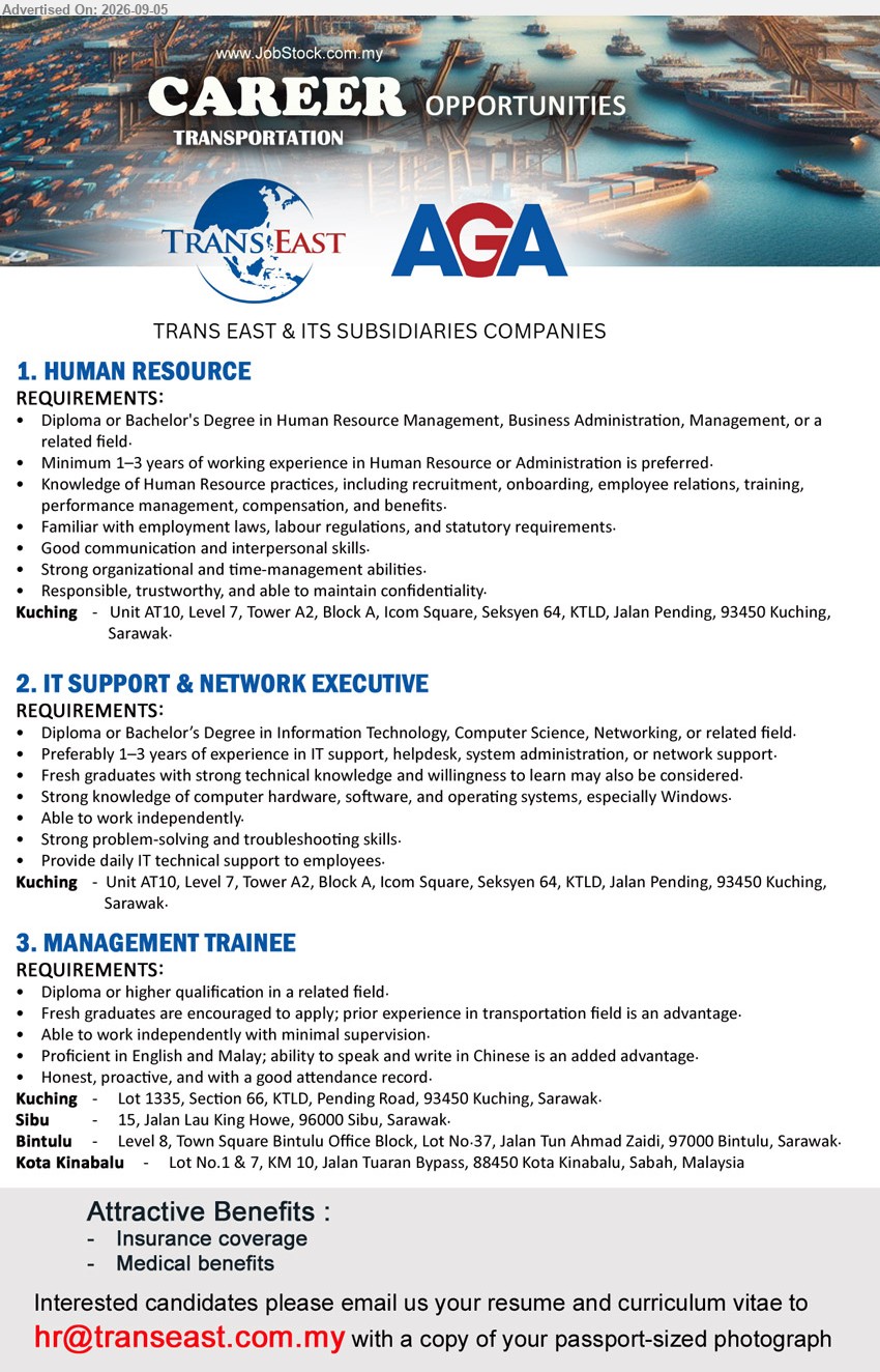 TRANS EAST & ITS SUBSIDIARIES COMPANIES - 1. HUMAN RESOURCE (Kuching), Diploma or Bachelor's Degree in Human Resource Management, Business Administration, Management, or a related field, Minimum 1–3 years of working experience in Human Resource or Administration is preferred, Knowledge of Human Resource practices
2. IT SUPPORT & NETWORK EXECUTIVE (Kuching), Diploma or Bachelor’s Degree in Information Technology, Computer Science, Networking, or related field, Preferably 1–3 years of experience in IT support, helpdesk, system administration, or network support, Provide daily IT technical support to employees
3. MANAGEMENT TRAINEE (Kuching / Sibu / Bintulu / Kota Kinabalu), Diploma or higher qualification in a related field, Fresh graduates are encouraged to apply; prior experience in transportation field is an advantage, Able to work independently with minimal supervision
Email Resume