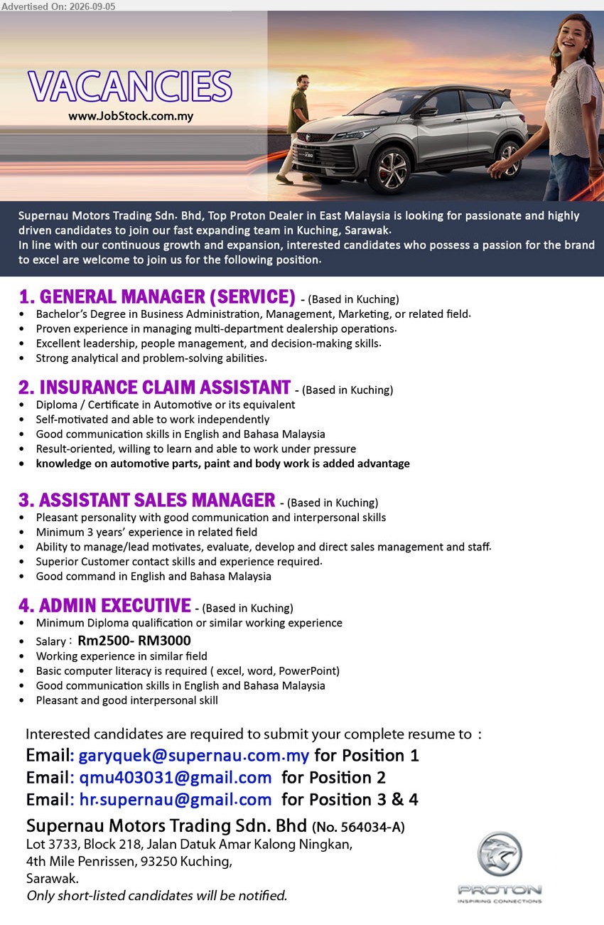 SUPERNAU MOTORS TRADING SDN BHD - 1. GENERAL MANAGER (SERVICE) (Kuching), Bachelor’s Degree in Business Administration, Management, Marketing, or related field, Proven experience in managing multi-department dealership operations, Excellent leadership, people management, and decision-making skills
2. INSURANCE CLAIM ASSISTANT (Kuching), Diploma / Certificate in Automotive or its equivalent, Self-motivated and able to work independently, knowledge on automotive parts, paint and body work is added advantage
3. ASSISTANT SALES MANAGER (Kuching), Minimum 3 years’ experience in related field, Ability to manage/lead motivates, evaluate, develop and direct sales management and staff, Superior Customer contact skills and experience required
4. ADMIN EXECUTIVE (Kuching), Salary: RM2500- RM3000, Minimum Diploma qualification or similar working experience, Working experience in similar field, Basic computer literacy is required (excel, word, PowerPoint)
Email Resume