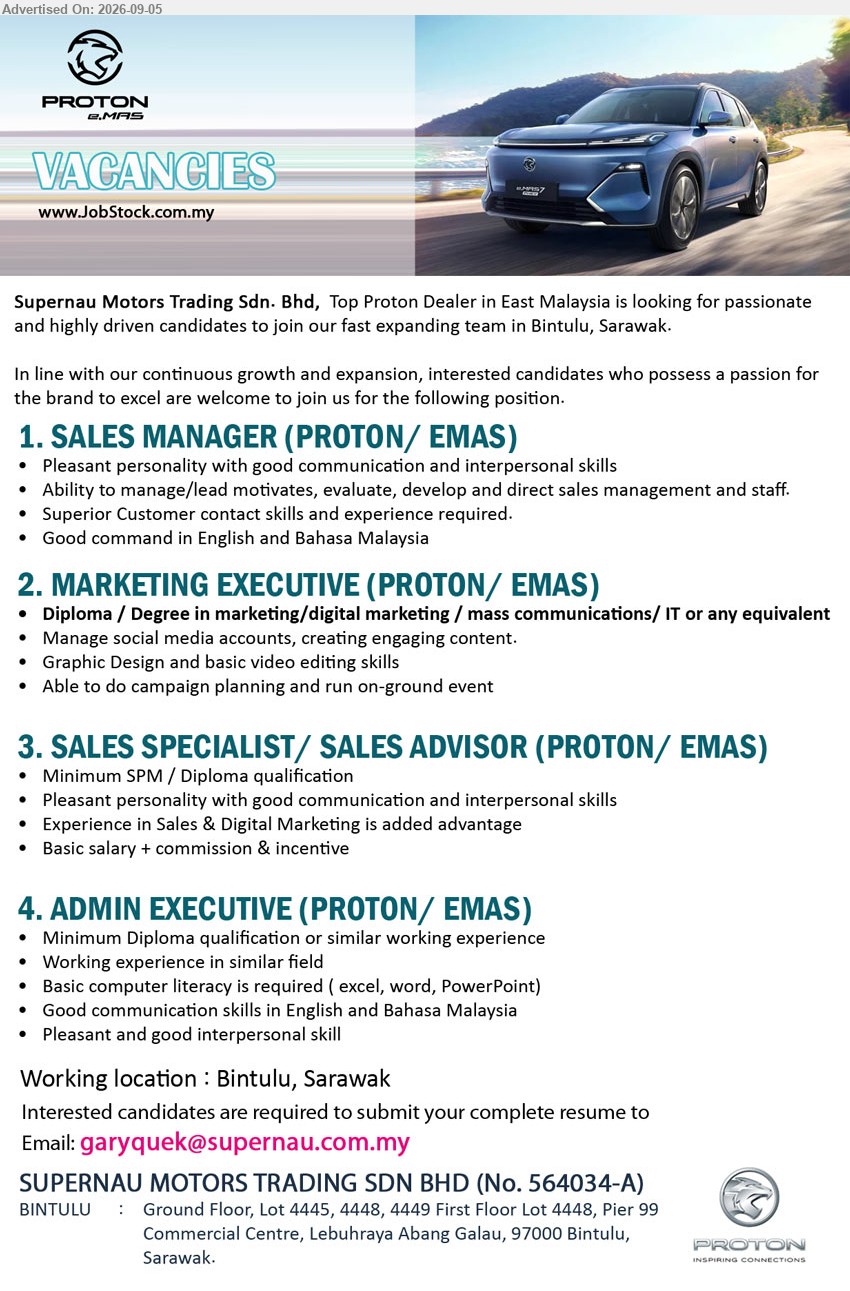 SUPERNAU MOTORS TRADING SDN BHD - 1. SALES MANAGER (PROTON/ EMAS) (Bintulu, Sarawak), Ability to manage/lead motivates, evaluate, develop and direct sales management and staff, Superior Customer contact skills and experience required
2. MARKETING EXECUTIVE (PROTON/ EMAS) (Bintulu, Sarawak), Diploma / Degree in marketing/digital marketing / mass communications/ IT or any equivalent, Manage social media accounts, creating engaging content, Graphic Design and basic video editing skills
3. SALES SPECIALIST / SALES ADVISOR (PROTON/ EMAS) (Bintulu, Sarawak), Basic salary + commission & incentive, Minimum SPM / Diploma qualification, Experience in Sales & Digital Marketing is added advantage
4. ADMIN EXECUTIVE (PROTON/ EMAS) (Bintulu, Sarawak), Minimum Diploma qualification or similar working experience, Working experience in similar field, Basic computer literacy is required ( excel, word, PowerPoint)
Email Resume