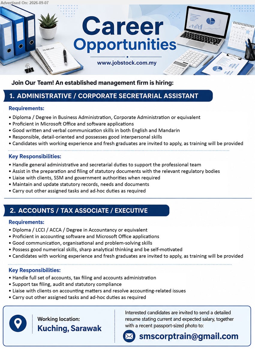 ADVERTISER (Management Firm) - 1. ADMINISTRATIVE / CORPORATE SECRETARIAL ASSISTANT (Kuching, Sarawak), Diploma / Degree in Business Administration, Corporate Administration or equivalent, Candidates with working experience and fresh graduates are invited to apply, Handle general administrative and secretarial duties to support the professional team
2. ACCOUNTS / TAX ASSOCIATE / EXECUTIVE (Kuching, Sarawak), Diploma / LCCI / ACCA / Degree in Accountancy or equivalent, Candidates with working experience and fresh graduates are invited to apply, Handle full set of accounts, tax filing and accounts administration
Email Resume