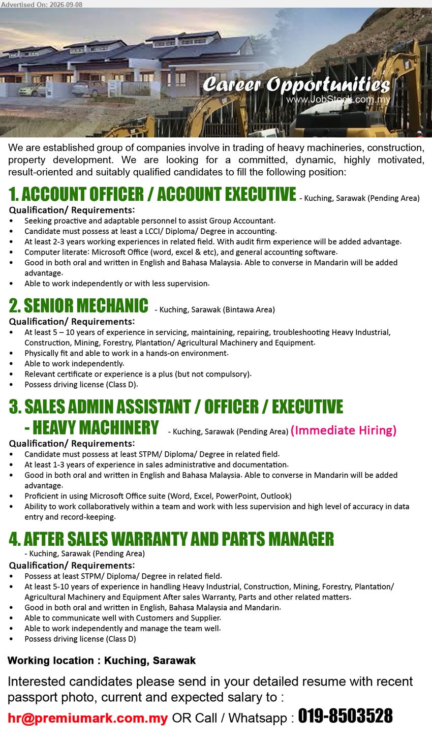 ADVERTISER - 1. ACCOUNT OFFICER / ACCOUNT EXECUTIVE (Kuching, Sarawak - Pending Area), LCCI/ Diploma/ Degree in accounting, At least 2-3 years working experiences in related field, Seeking proactive and adaptable personnel to assist Group Accountant
2. SENIOR MECHANIC (Kuching, Sarawak - Bintawa Area), At least 5 – 10 years of experience in servicing, maintaining, repairing, troubleshooting Heavy Industrial, Construction, Mining, Forestry, Plantation/ Agricultural Machinery and Equipment, Possess driving license (Class D)
3. SALES ADMIN ASSISTANT / OFFICER / EXECUTIVE - HEAVY MACHINERY (Kuching, Sarawak - Pending Area), STPM/ Diploma/ Degree in related field, At least 1-3 years of experience in sales administrative and documentation, Ability to work collaboratively within a team and work with less supervision
4. AFTER SALES WARRANTY AND PARTS MANAGER (Kuching, Sarawak - Pending Area), STPM/ Diploma/ Degree in related field, At least 5-10 years of experience in handling Heavy Industrial, Construction, Mining, Forestry, Plantation/ Agricultural Machinery and Equipment After sales Warranty, Parts and other related matters, Possess driving license (Class D)
Call / WhatsApp 019-8503528 or Email Resume