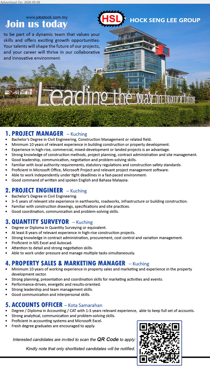 HOCK SENG LEE GROUP  - 1. PROJECT MANAGER (Kuching), Bachelor’s Degree in Civil Engineering, Construction Management or related field, Minimum 10 years of relevant experience in building construction or property development, Strong knowledge of construction methods, project planning, contract administration and site management
2. PROJECT ENGINEER (Kuching), Bachelor’s Degree in Civil Engineering, 3–5 years of relevant site experience in earthworks, roadworks, infrastructure or building construction, Familiar with construction drawings, specifications and site practices
3. QUANTITY SURVEYOR (Kuching), Degree or Diploma in Quantity Surveying or equivalent, At least 8 years of relevant experience in high-rise construction projects, Strong knowledge in contract administration, procurement, cost control and variation management
4. PROPERTY SALES & MARKETING MANAGER (Kuching), Minimum 10 years of working experience in property sales and marketing and experience in the property development sector, Strong planning, presentation and coordination skills for marketing activities and events
5. ACCOUNTS OFFICER (Kota Samarahan), Degree / Diploma in Accounting / CAT with 1-3 years relevant experience, able to keep full set of accounts, Fresh degree graduates are encouraged to apply
Scan QR Code