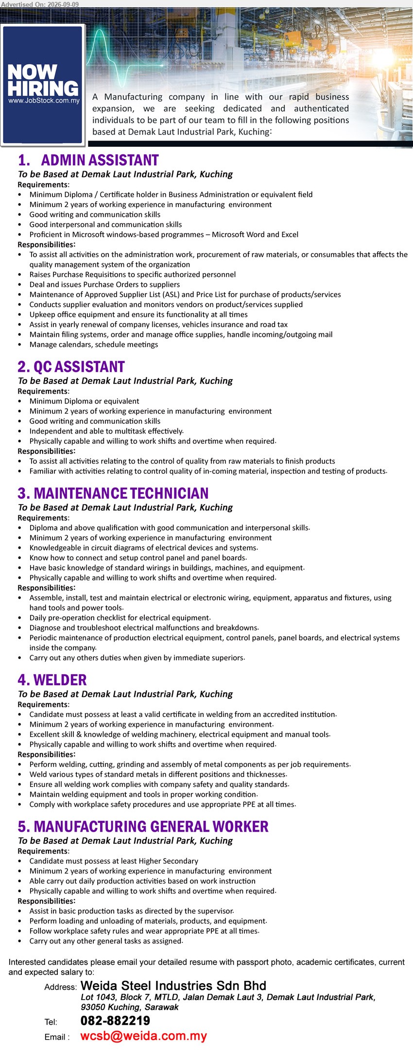WEIDA STEEL INDUSTRIES SDN BHD - 1. ADMIN ASSISTANT (Demak Laut Industrial Park, Kuching), Minimum Diploma / Certificate holder in Business Administration or equivalent field, Minimum 2 years of working experience, To assist all activities on the administration work
2. QC ASSISTANT (Demak Laut Industrial Park, Kuching), Minimum Diploma or equivalent, Minimum 2 years of working experience, To assist all activities relating to the control of quality
3. MAINTENANCE TECHNICIAN (Demak Laut Industrial Park, Kuching), Diploma and above qualification, Minimum 2 years of working experience, Diagnose and troubleshoot electrical malfunctions and breakdowns
4. WELDER (Demak Laut Industrial Park, Kuching), valid certificate in welding, Minimum 2 years of working experience, Perform welding, cutting, grinding and assembly of metal components
5. MANUFACTURING GENERAL WORKER (Demak Laut Industrial Park, Kuching), Higher Secondary, Minimum 2 years of working experience, Assist in basic production tasks as directed by the supervisor
Call 082-882219 / Email Resume