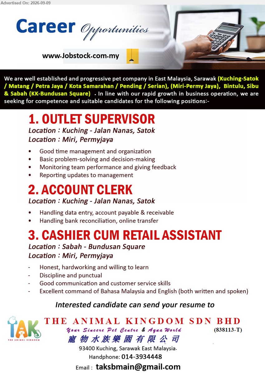 THE ANIMAL KINGDOM SDN BHD - 1. OUTLET SUPERVISOR (Kuching - Jalan Nanas, Satok / Miri, Permyjaya), Monitoring team performance and giving feedback, Reporting updates to management
2. ACCOUNT CLERK (Kuching - Jalan Nanas, Satok), Handling data entry, account payable & receivable, Handling bank reconciliation, online transfer
3. CASHIER CUM RETAIL ASSISTANT (Sabah - Bundusan Square / Miri, Permyjaya), Good communication and customer service skills, Excellent command of Bahasa Malaysia and English
Call 014-3934448 / Email Resume