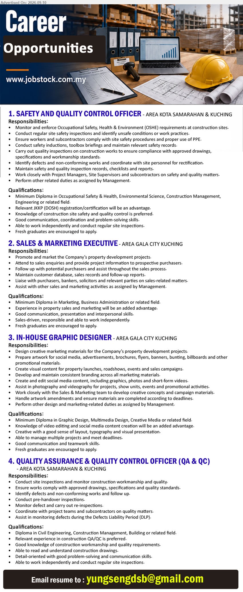 ADVERTISER - 1. SAFETY AND QUALITY CONTROL OFFICER (Kota Samarahan & Kuching), Minimum Diploma in Occupational Safety & Health, Environmental Science, Construction Management, Engineering or related field, Monitor and enforce Occupational Safety, Health & Environment (OSHE) requirements
2. SALES & MARKETING EXECUTIVE (Gala City, Kuching), Minimum Diploma in Marketing, Business Administration or related field, Experience in property sales and marketing will be an added advantage, Promote and market the Company’s property development projects
3. IN-HOUSE GRAPHIC DESIGNER (Gala City, Kuching), Minimum Diploma in Graphic Design, Multimedia Design, Creative Media or related field, Design creative marketing materials for the Company’s property development projects
4. QUALITY ASSURANCE & QUALITY CONTROL OFFICER (QA & QC) (Kota Samarahan & Kuching), Diploma in Civil Engineering, Construction Management, Building or related field, Relevant experience in construction QA/QC is preferred, Conduct site inspections and monitor construction workmanship and quality
Email Resume