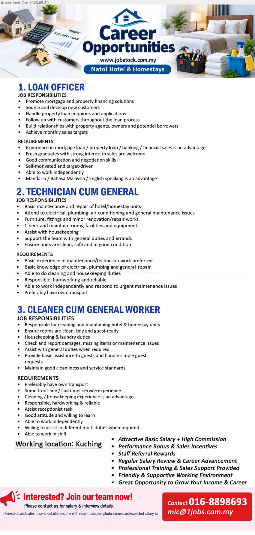 NATOL HOTEL & HOMESTAYS - 1. LOAN OFFICER (Kuching), Experience in mortgage loan / property loan / banking / financial sales is an advantage, Promote mortgage and property financing solutions, Mandarin / Bahasa Malaysia / English speaking is an advantage
2. TECHNICIAN CUM GENERAL (Kuching), Basic experience in maintenance/technician work preferred, Basic knowledge of electrical, plumbing and general repair, Basic maintenance and repair of hotel/homestay units
3. CLEANER CUM GENERAL WORKER (Kuching), Some front-line / customer service experience, Cleaning / housekeeping experience is an advantage, Responsible for cleaning and maintaining hotel & homestay units
Call 016-8898693 / Email Resume