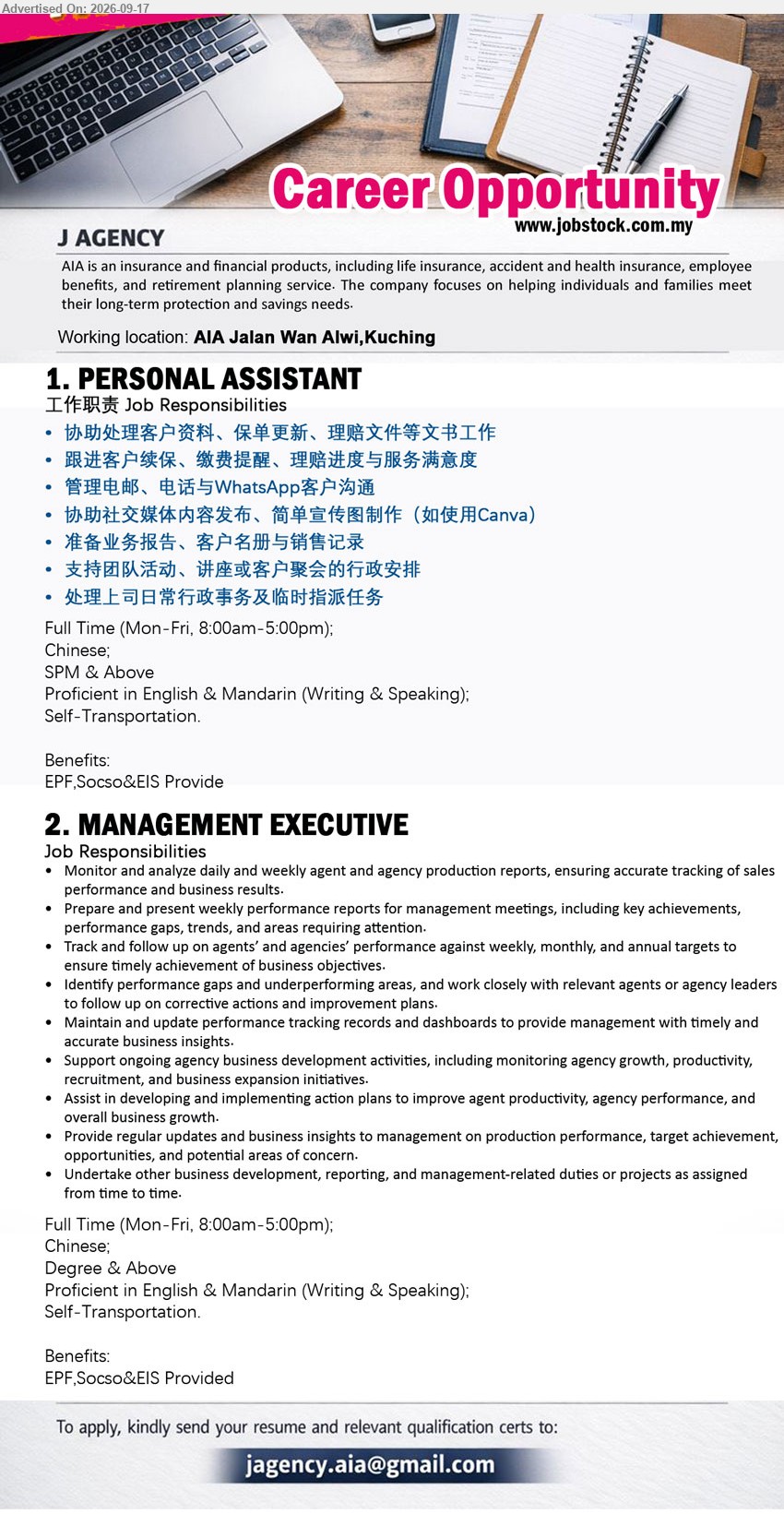J AGENCY - 1. PERSONAL ASSISTANT (AIA Jalan Wan Alwi, Kuching), SPM & Above, 协助处理客户资料、保单更新、理赔文件等文书工作, Proficient in English & Mandarin (Writing & Speaking), Self-Transportation
2. MANAGEMENT EXECUTIVE (AIA Jalan Wan Alwi, Kuching), Degree & Above, Monitor and analyze daily and weekly agent and agency production reports, Proficient in English & Mandarin (Writing & Speaking), Self-Transportation
Email Resume