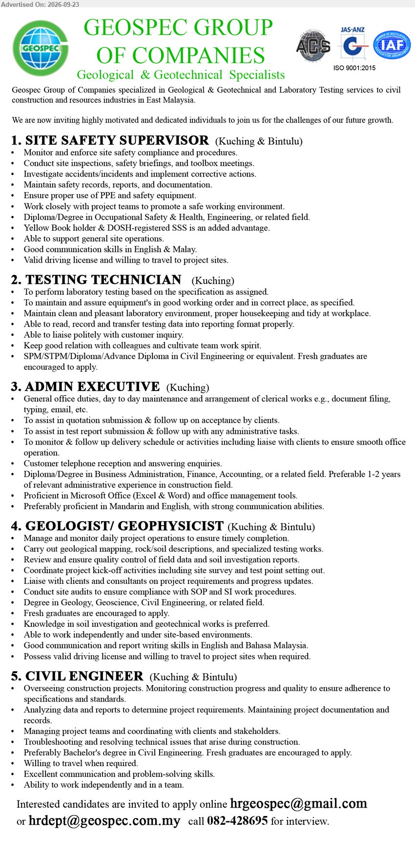 GEOSPEC SDN BHD - 1. SITE SAFETY SUPERVISOR (Kuching & Bintulu), Diploma/Degree in Occupational Safety & Health, Engineering, or related field, monitor and enforce site safety compliance and procedures.
2. TESTING TECHNICIAN (Kuching), SPM/STPM/Diploma/Advance Diploma in Civil Engineering or equivalent, perform laboratory testing based on the specification as assigned.
3. ADMIN EXECUTIVE (Kuching), Diploma/Degree in Business Administration, Finance, Accounting, or a related field, Preferable 1-2 years, general office duties and administrative tasks.
4. GEOLOGIST/ GEOPHYSICIST (Kuching & Bintulu), Degree in Geology, Geoscience, Civil Engineering, or related field, manage and monitor daily project operations and geological mapping.
5. CIVIL ENGINEER (Kuching & Bintulu), Preferably Bachelor's degree in Civil Engineering, overseeing construction projects, monitoring construction progress and quality.
call 082-428695 or Email Resume