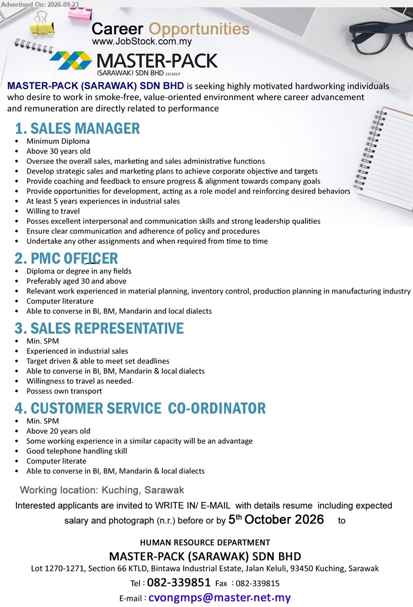 MASTER-PACK (SARAWAK) SDN BHD - 1. SALES MANAGER (Kuching, Sarawak), Minimum Diploma, At least 5 years experiences in industrial sales, oversee the overall sales, marketing and sales administrative functions.
2. PMC OFFICER (Kuching, Sarawak), Diploma or degree in any fields, relevant work experienced in material planning, inventory control, production planning in manufacturing industry.
3. SALES REPRESENTATIVE (Kuching, Sarawak), Min. SPM, experienced in industrial sales, target driven & able to meet set deadlines, willingness to travel as needed.
4. CUSTOMER SERVICE CO-ORDINATOR (Kuching, Sarawak), Min. SPM, some working experience in a similar capacity will be an advantage, good telephone handling skill.
call 082-339851 or Email Resume