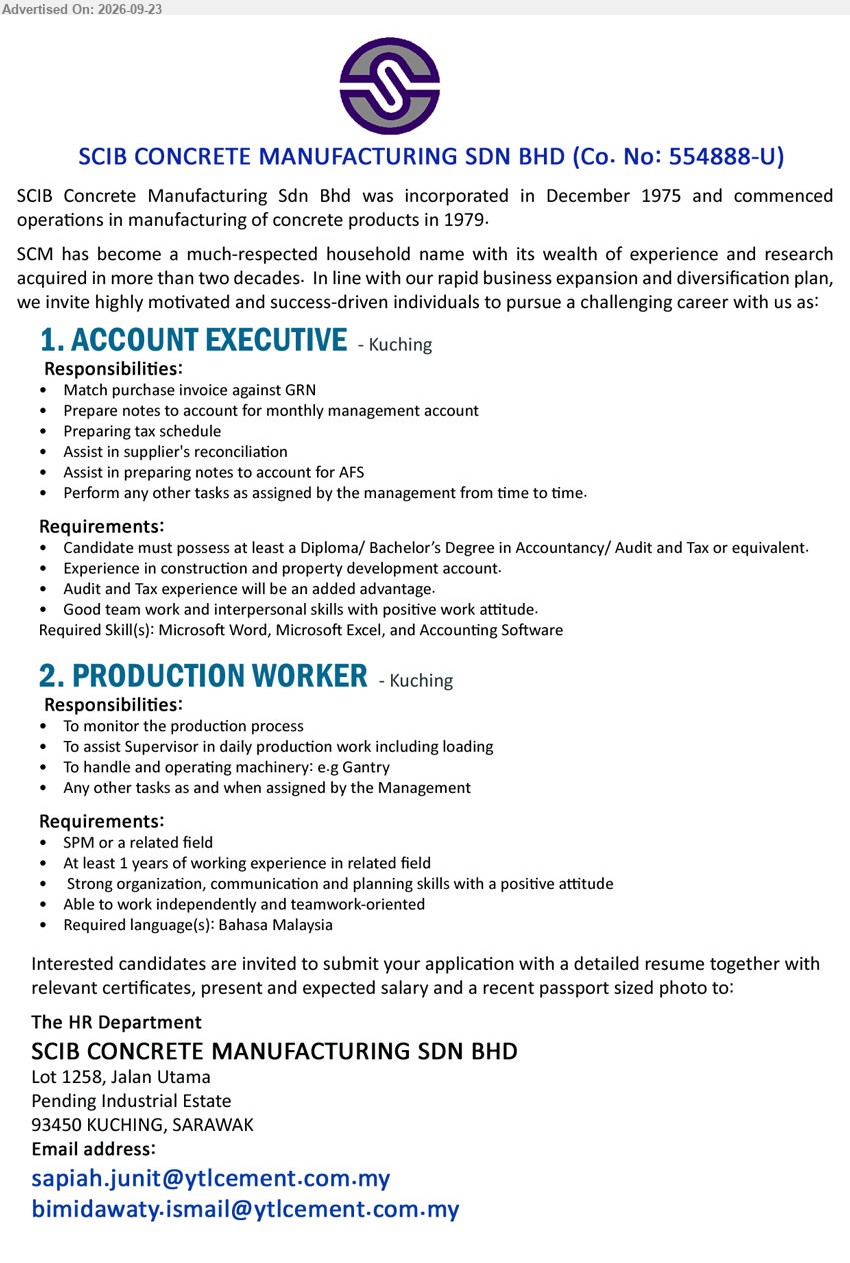 SCIB CONCRETE MANUFACTURING SDN BHD - 1. ACCOUNT EXECUTIVE (Kuching), Diploma/ Bachelor’s Degree in Accountancy/ Audit and Tax or equivalent, experience in construction and property development account, match purchase invoice against GRN, preparing tax schedule.
2. PRODUCTION WORKER (Kuching), SPM or a related field, At least 1 years of working experience in related field, monitor the production process, handle and operating machinery.
Email Resume
